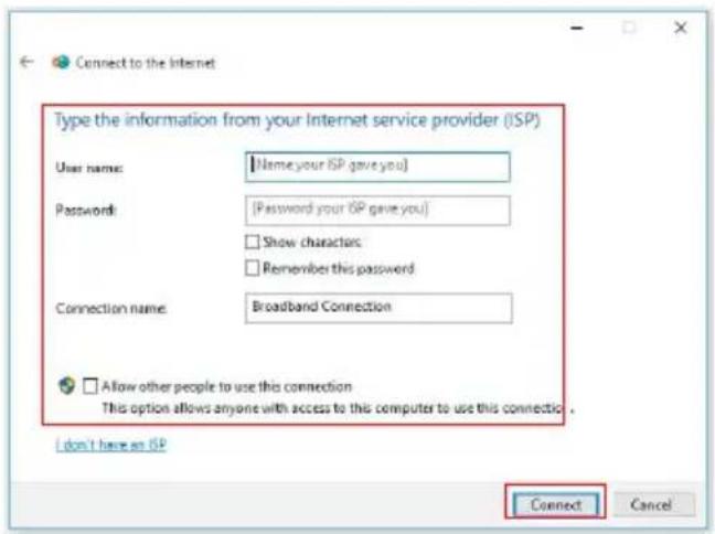 Connect to the Internet Type the information from your Internet service provider (ISP) User name: [Name your ISP gave you] Password: [Password your ISP gave you] Show characters Remember this password Connection name: Broadband Connection Allow other people to use this connection This option allows anyone with access to this computer to use this connection. I don't have an ISP Connect Cancel