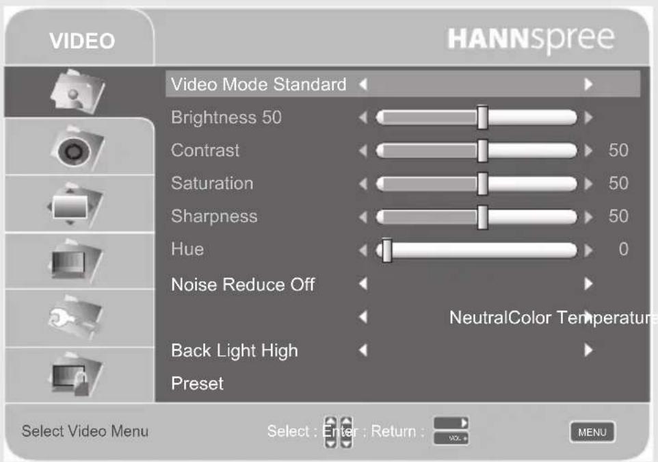 VIDEO HANNSpree Video Mode Standard Brightness 50 Contrast 50 Saturation 50 Sharpness 50 Hue 0 Noise Reduce Off NeutralColor Temperature Back Light High Preset Select Video Menu Select : Enter : Return : MENU