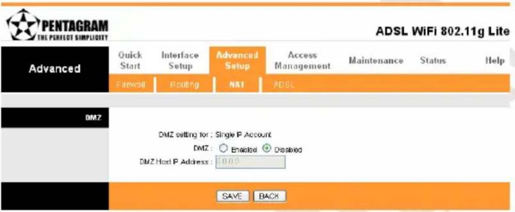 PENTAGRAM THE PERFECT SIMPLICITY ADSL WiFi 802.11g Lite Advanced Quick Start Interface Setup Advanced Setup Access Management Maintenance Status Help Firewall Routing NAT ADSL DMZ DMZ setting for : Single IP Account DMZ: ○ Enabled ○ Dissolved DMZ Host IP Address: 0.000 SAVE BACK