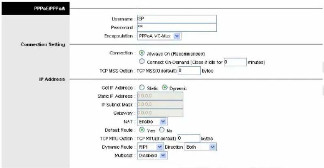 PPPoE/PPPoA Username: SP Password: *** Encapsulation: PPPoA VC-Mux Connection Setting IP Address Connection: Always On (Recommendation) Connect On-Demand (Close If Idle for 0 minutes) TCP MSS Option: TCP MSS(0 default) 0 bytes Get P Address: Static Dynamic Static P Address: 0.0.0 IP Subnet Mask: 0.0.0 Gateway: 0.0.0 NAT: Enable Default Route: Yes No TCP MTU Option: TCP MTU(0 default) 0 bytes Dynamic Route: RP1 Direction Both Multiost: Disabled