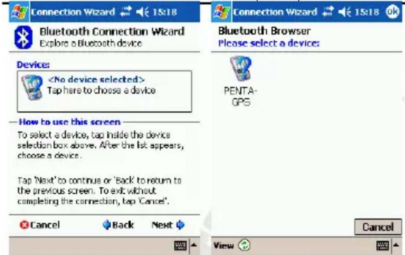 Connection Wizard 15:18 Bluetooth Connection Wizard Explore a Bluetooth device Device: Tap here to choose a device How to use this screen To select a device, tap inside the device selection box above. After the list appears, choose a device. Tap 'Next' to continue or 'Back' to return to the previous screen. To exit without completing the connection, tap 'Cancel'. Cancel Back Next Bluetooth Browser Please select a device: PENTA- GPS Connection Wizard 15:18 OK Cancel View