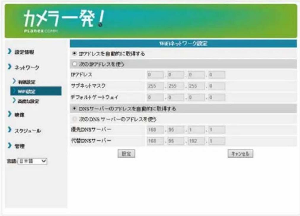 カメラ発! PLANEX.COM 設定情報 ネットワーク 有線設定 WiFi設定 高線な設定 映像 スケジュール 管理 言語: 日本語 WiFiネットワーク設定 ● IPアドレスを自動的に取得する ○ 次のIPアドレスを使う IPアドレス 0 .0 .0 .0 サブネットマスク 255 .255 .255 .0 チフォルトゲートウェイ 0 .0 .0 .0 ● DNSサーバーのアドレスを自動的に取得する ○ 次のDNSサーバーのアドレスを使う 優先DNSサーバー 168 .95 .1 .1 代替DNSサーバー 168 .95 .192 .1 設定 キャンセル