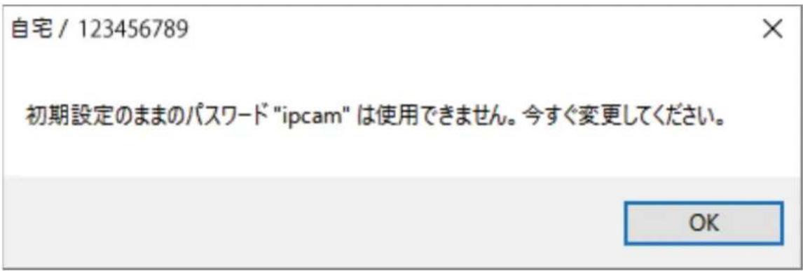 自宅 / 123456789 初期設定のままのパスワード "ipcam" は使用できません。今すぐ変更してください。 OK