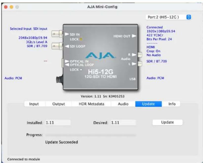 AJA Mini-Config Port:2 (Hi5-12G ) Selected Input: SDI Input 2048x1080p59.94 3Gb/s Level A SDR / BT.709 -- Audio: PCM Hi5-12G 12G-SDI TO HDMI HDMI OUT SDI IN LOCK SDI LOOP OPTICAL IN OPTICAL LOOP LOCK Audio L R Audio: PCM Version: 1.11 Sn: K0405253 Input Output HDR Metadata Audio Update Info Installed: 1.11 Desired: 1.11 Update Progress: Update Succeeded Connected to module