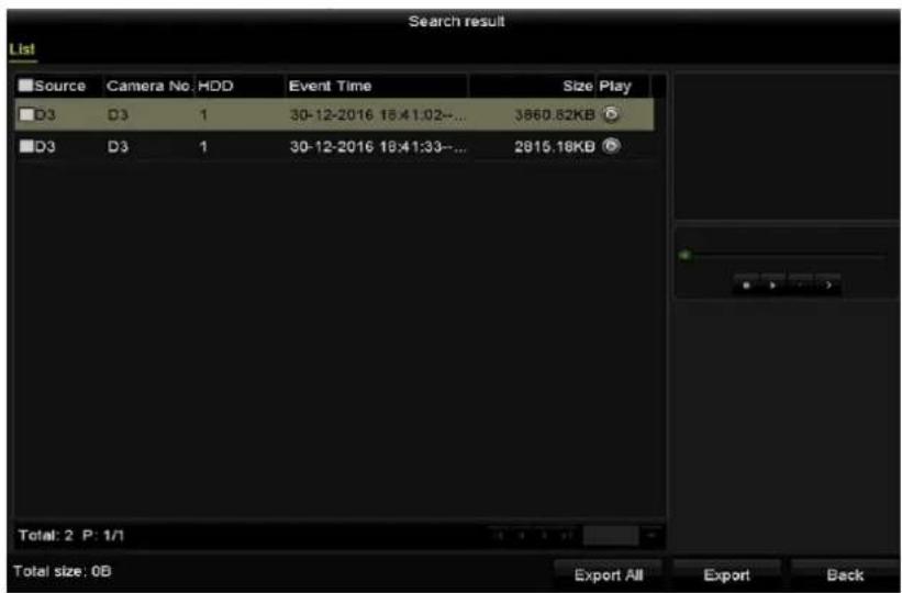 Search result List Source Camera No.HDD Event Time Size Play D3 D3 1 30-12-2016 18:41:02-... 3860.82KB D3 D3 1 30-12-2016 18:41:33-... 2915.18KB Total: 2 P: 1/1 Total size: 0B Export All Export Back