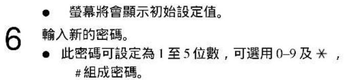 • 螢幕將會顯示初始設定值。 6 輸入新的密碼。 • 此密碼可設定為1至5位數,可選用0-9及*, #組成密碼。