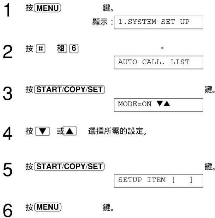 1 按MENU 鍵。 顯示：1.SYSTEM SET UP 2 按# 和6 AUTO CALL. LIST 3 按START/COPY/SET MODE=ON ▼▲ 4 按▼ 或▲ 選擇所需的設定。 5 按START/COPY/SET SETUP ITEM [ ] 6 按MENU 鍵。