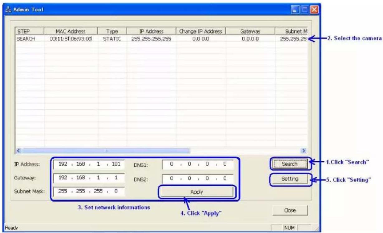 Admin Tool STEP MAC Address Type IP Address Change IP Address Gateway Subnet M SEARCH 00:11:5f:06:93:0d SSTATIC 255.255.255.255 0.0.0.0 0.0.0.0 255.255.255 IP Address: 192 , 168 , 1 , 101 DNS1: 0 , 0 , 0 , 0 Gateway: 192 , 168 , 1 , 1 DNS2: 0 , 0 , 0 , 0 Subnet Mask: 255 , 255 , 255 , 0 Apply Search 1. Click "Search" Setting 5. Click "Setting" 3. Set network informations 4. Click "Apply" Ready Close NUM