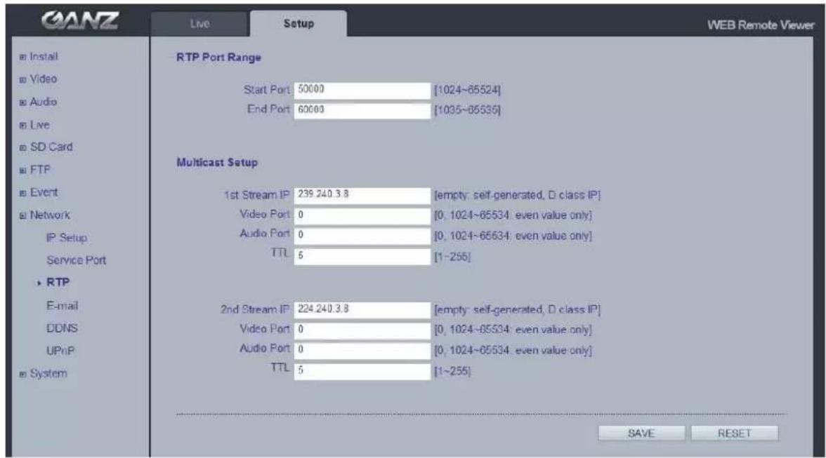 GANZ Live Setup WEB Remote Viewer RTP Port Range Start Port 50000 [1024~85524] End Port 60000 [1035~85535] Multicast Setup 1st Stream IP 239.240.3.8 [empty: self-generated, D class IP] Video Port 0 [0, 1024~85534: even value only] Audio Port 0 [0, 1024~65634: even value only] TTL 5 [1~255] 2nd Stream IP 224.240.3.8 [empty: self-generated, D class IP] Video Port 0 [0, 1024~85534: even value only] Audio Port 0 [0, 1024~85534: even value only] TTL 5 [1~255] SAVE RESET