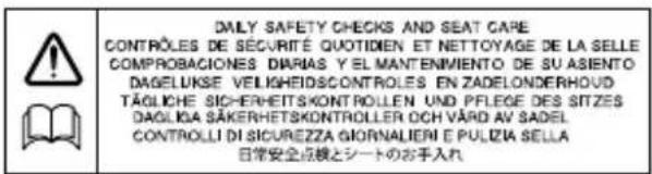 DALY SAFETY CHECKS AND SEAT CARE CONTROLES DE SECURITÉ QUOTIDIEN ET NETTOYAGE DE LA SELLE COMPROBACIONES DIARIAS Y EL MANTENMIENTO DE SU ASIENTO DAGELUKSE VELIGHEDSCONTROLES EN ZADELONDERHOUD TÄGLICHE SICHERHETSKONTROLLEN UND PFLEGE DES SITZES DAGLICA SÄKERHETSKONTROLLER OCH VÄRD AV SADEL CONTROLLI DI SICUREZZA GIORNALIERI E PULZIA SELLA 日常安全点検とシートのお手入れ