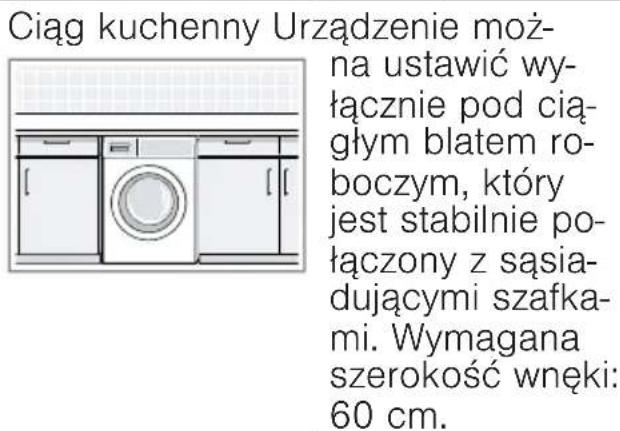 Ciąg kuchenny Urządzenie można ustawić wyłącznie pod ciągłym blatem roboczym, który jest stabilnie połączony z sąsiadującymi szafkami. Wymagana szerokość wnęki: 60 cm.