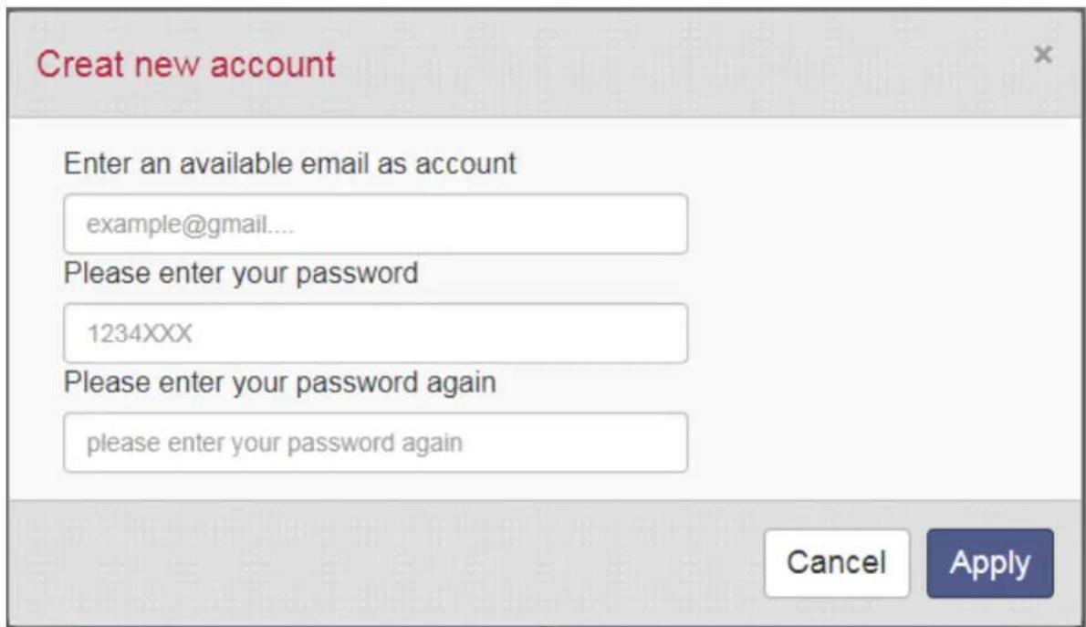 Creat new account Enter an available email as account example@gmail.... Please enter your password 1234XXX Please enter your password again please enter your password again Cancel Apply
