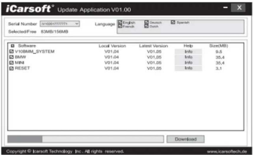iCarsoft® Update Application V01.00 Serial Number: N10007777771 Language English Deutsch Spanish Selected/Free 83MB/156MB French Quick Software Local Version Latest Version Help Size(MB) V10BMM_SYSTEM V01.04 V01.05 Info 9.5 BMW V01.04 V01.05 Info 35.4 MINI V01.04 V01.05 Info 35.4 RESET V01.04 V01.05 Info 3.1 Download Copyright © icarsoft TECHNOLOGY Inc. All rights reserved. www.icarsoftech.de