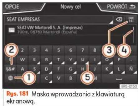 OPCIE Nowy cel POWRÓT SEAT EMPRESAS SEAT-VW Martorell S. A. (Empresas) 7:00am, 06760 Martorell (España) 2 3 4 5 6 7 8 W E R T Y U I O P . S&# A S D F G H J K L N C V B 5 RBS-0150 Rys. 181 Maska wprowadzania z klawiaturą ekranowq. Silnik można uruchomić od razu po zgaśnięciu lampki. Klawiatura ekranowa służy np. do wprowadzania nazw w pamięci, do wyboru adresu docelowego lub do wprowadzania wyszukiwanego pojęcia przy wyszukiwaniu na długich listach. W górnym wierszu ekranu znajduje się wiersz wprowadzania z kursorem. Wyświetlają się tu wszystkie wpisy. Maski wprowadzania do „wpisywania do- wolnego tekstu”ormacja-155"> W maskach wprowadzania do wpisywania dowolnego tekstu można wybrać litery, cyfry i znaki w dowolnej kombinacji. Maski wprowadzania do wyboru wpisu zapisanego w pamięci (np. wybór adresu docelowego)h1> Można wpisywać tylko litery, cyfry i znaki, które odpowiadają wpisowi zapisanemu w pamięci. Podpowiedzi wyświetlają się w wierszu wprowadzania» rys. 181 4. W przypadku złożonych nazw należy wprowadzić również spację. Widok przycisków funkcyjnych* Symbol i tekst funkcji: obsługa i działanienej ilości »»strona 357, Uzupełnianie oleju silnikowego. - Nie uruchamiać silnika przez holowanie. W razie konieczności zastosować przewody rozruchowe »strona 50. W razie zauważenia przerw zapłonu, nierównej pracy lub utraty mocy, gdy samochód jest w ruchu, zlecić kontrolę pojazdu w serwisie. Zasadniczo, lampka ostrzegawcza układu wydechowego 📄 zapala się, gdy występuje któryś z opisanych objawów. Jeśli tak się stanie, niespalone paliwo może wejść do układu wydechowego i wydostać się do atmosfery. Katalizator może również zostać uszkodzony wskutek przegrzania. lości »»strona 357, Uzupełnianie oleju silnikowego. - Nie uruchamiać silnika przez holowanie. W razie konieczności zastosować przewody rozruchowe »strona 50. W razie zauważenia przerw zapłonu, nierównej pracy lub utraty mocy, gdy samochód jest w ruchu, zlecić kontrolę pojazdu w serwisie. Zasadniczo, lampka ostrzegawcza układu wydechowego 📄 zapala się, gdy występuje któryś z opisanych objawów. Jeśli tak się stanie, niespalone paliwo może wejść do układu wydechowego i wydostać się do atmosfery. Katalizator może również zostać uszkodzony wskutek przegrzania. Litery i cyfryianie oleju silnikowego. - Nie uruchamiać silnika przez holowanie. W razie konieczności zastosować przewody rozruchowe »strona 50. W razie zauważenia przerw zapłonu, nierównej pracy lub utraty mocy, gdy samochód jest w ruchu, zlecić kontrolę pojazdu w serwisie. Zasadniczo, lampka ostrzegawcza układu wydechowego 📄 zapala się, gdy występuje któryś z opisanych objawów. Jeśli tak się stanie, niespalone paliwo może wejść do układu wydechowego i wydostać się do atmosfery. Katalizator może również zostać uszkodzony wskutek przegrzania. Naciśnij w celu przejęcia do wiersza wprowadzania.holowanie. W razie konieczności zastosować przewody rozruchowe »strona 50. W razie zauważenia przerw zapłonu, nierównej pracy lub utraty mocy, gdy samochód jest w ruchu, zlecić kontrolę pojazdu w serwisie. Zasadniczo, lampka ostrzegawcza układu wydechowego 📄 zapala się, gdy występuje któryś z opisanych objawów. Jeśli tak się stanie, niespalone paliwo może wejść do układu wydechowego i wydostać się do atmosfery. Katalizator może również zostać uszkodzony wskutek przegrzania. anie. W razie konieczności zastosować przewody rozruchowe »strona 50. W razie zauważenia przerw zapłonu, nierównej pracy lub utraty mocy, gdy samochód jest w ruchu, zlecić kontrolę pojazdu w serwisie. Zasadniczo, lampka ostrzegawcza układu wydechowego 📄 zapala się, gdy występuje któryś z opisanych objawów. Jeśli tak się stanie, niespalone paliwo może wejść do układu wydechowego i wydostać się do atmosfery. Katalizator może również zostać uszkodzony wskutek przegrzania. 1konieczności zastosować przewody rozruchowe »strona 50. W razie zauważenia przerw zapłonu, nierównej pracy lub utraty mocy, gdy samochód jest w ruchu, zlecić kontrolę pojazdu w serwisie. Zasadniczo, lampka ostrzegawcza układu wydechowego 📄 zapala się, gdy występuje któryś z opisanych objawów. Jeśli tak się stanie, niespalone paliwo może wejść do układu wydechowego i wydostać się do atmosfery. Katalizator może również zostać uszkodzony wskutek przegrzania. Naciśnij, aby zmienić język klawiatury. Języki klawiatury można wybrać w menu Ustawienia systemu > Język.y mocy, gdy samochód jest w ruchu, zlecić kontrolę pojazdu w serwisie. Zasadniczo, lampka ostrzegawcza układu wydechowego 📄 zapala się, gdy występuje któryś z opisanych objawów. Jeśli tak się stanie, niespalone paliwo może wejść do układu wydechowego i wydostać się do atmosfery. Katalizator może również zostać uszkodzony wskutek przegrzania. y, gdy samochód jest w ruchu, zlecić kontrolę pojazdu w serwisie. Zasadniczo, lampka ostrzegawcza układu wydechowego 📄 zapala się, gdy występuje któryś z opisanych objawów. Jeśli tak się stanie, niespalone paliwo może wejść do układu wydechowego i wydostać się do atmosfery. Katalizator może również zostać uszkodzony wskutek przegrzania. 2d jest w ruchu, zlecić kontrolę pojazdu w serwisie. Zasadniczo, lampka ostrzegawcza układu wydechowego 📄 zapala się, gdy występuje któryś z opisanych objawów. Jeśli tak się stanie, niespalone paliwo może wejść do układu wydechowego i wydostać się do atmosfery. Katalizator może również zostać uszkodzony wskutek przegrzania. Naciśnij, aby wyświetlić symbole na klawiaturze.niczo, lampka ostrzegawcza układu wydechowego 📄 zapala się, gdy występuje któryś z opisanych objawów. Jeśli tak się stanie, niespalone paliwo może wejść do układu wydechowego i wydostać się do atmosfery. Katalizator może również zostać uszkodzony wskutek przegrzania. , lampka ostrzegawcza układu wydechowego 📄 zapala się, gdy występuje któryś z opisanych objawów. Jeśli tak się stanie, niespalone paliwo może wejść do układu wydechowego i wydostać się do atmosfery. Katalizator może również zostać uszkodzony wskutek przegrzania. pka ostrzegawcza układu wydechowego 📄 zapala się, gdy występuje któryś z opisanych objawów. Jeśli tak się stanie, niespalone paliwo może wejść do układu wydechowego i wydostać się do atmosfery. Katalizator może również zostać uszkodzony wskutek przegrzania. Symbol i tekst funkcji: obstuga i działanie 3ie-84">Jeżeli wpisów jest mniej niż 99, poka- zuje się liczba wpisów do wyboru. Na- ciśnięcie otwiera listę zgodnie z da- nym wpisem.akich przypadkach niespalone paliwo dostaje się do układu wydechowego, który przypadkach niespalone paliwo dostaje się do układu wydechowego, który 4iespalone paliwo dostaje się do układu wydechowego, który Pasek przewijania, jego rozmiar zależy od liczby zgodnych wyników.-i-uzupełnianie-płynów-6">upełnianie-płynów-6">5nów-6">Pa przytrzymaniu przycisku wyświet- lają się znaki specjalne powiązane z daną literą. Wybierz żądany znak przez naciśnięcie. Niektóre znaki spe- cjalne można transkrybować (np. „AE“ zamiast „Ä“).rodowiska-14">iska-14">—macja dotycząca środowiskaSpacja środowiskaowiska×gdy system kontroli spalin działa bez zarzutu, w pewnych warunkach w gazach spalinowych może być wyczuwalny zapach siarki. Zależy to od zawartości siarki w stosowanym paliwie. Dość często problem można rozwiązać przez zmianę na paliwo innej marki. Kasuje znaki w wierszu wprowadzania od prawej do lewej.ch w gazach spalinowych może być wyczuwalny zapach siarki. Zależy to od zawartości siarki w stosowanym paliwie. Dość często problem można rozwiązać przez zmianę na paliwo innej marki. gazach spalinowych może być wyczuwalny zapach siarki. Zależy to od zawartości siarki w stosowanym paliwie. Dość często problem można rozwiązać przez zmianę na paliwo innej marki. Naciśnij i przytrzymaj, aby usunąć kil- ka znaków. od zawartości siarki w stosowanym paliwie. Dość często problem można rozwiązać przez zmianę na paliwo innej marki. awartości siarki w stosowanym paliwie. Dość często problem można rozwiązać przez zmianę na paliwo innej marki. POWRÓTstosowanym paliwie. Dość często problem można rozwiązać przez zmianę na paliwo innej marki. Zamyka maskę wprowadzania.blem można rozwiązać przez zmianę na paliwo innej marki. można rozwiązać przez zmianę na paliwo innej marki. rozwiązać przez zmianę na paliwo innej marki. Informacje dodatkowe i opcje wy- świetlaniamy z zapłonem. W takich przypadkach niespalone paliwo dostaje się do układu wydechowego, który Informacje na wyświetlaczu mogą się różnic w zależności od ustawienia i odbiegać od informacji tu przedstawionych. W wierszu statusu ekranu może się na przykład wyświetlać godzina i aktualna temperatura na zewnątrz. Wprowadzenie294ec04c179598e9197eb55a6891b9bd25d4c76.jpg) Wszystkie komunikaty wyświetlają się tylko po całkowitym zresetowaniu systemu Infotainment. Kreator pierwszej konfiguracji text_image z filtrem cząstek stałych do silników benzynowych lub wysokoprężnych Filtr cząstek stałych eliminuje większość sadzy z układu wydechowego. W normalnych warunkach jazdy filtr oczyszcza się samoczynnie. Jeżeli filtr nie oczyszcza się sam (np. jeżeli stale jeździ się po krótkich trasach), to zapycha się sadzą, a kierowca otrzymuje następujące powiadomienie: Filtr cząstek stałych: czyszczenie w czasie jazdy. Zob. instrukcja obsługi. Filtr cząstek stałych wymaga czyszczenia (regeneracji). Wiaty ZAMKNI Asystent konfiguracji oferuje pomoc przy wprowadzaniu pierwszych ustawień. Możesz cały czas korzystać z asystenta wybierając 'Rozpocznii' lub wybrać bezpośrednio okredłoną funkcję. 17 A B C D NIGDY ROZPOCZNIJ BIG-0154 Rys. 182 Kreator pierwszej konfiguracji Procedura ta obejmuje samoczynne oczyszczanie filtra cząstek stałych i może trochę potrwać. Jeśli lampka ostrzegawcza nie zgaśnie, niezwłocznie udać się do serwisu w celu usunięcia problemu. Kreator pierwszej konfiguracji pomaga przy pierwszym ustawieniu systemu Infotainment. Za każdym razem, kiedy włączysz system Infotainment, na wyświetlaczu pojawia się ekran pierwszej konfiguracji» rys. 182 , jeżeli nie wszystkie parametry zostały ustawione lub nie naciśnięto przycisku funkcyjnego NIGDY . Przycisk funkcyjny: funkcja ZAMKNIJod 50 do 120 km/h. Powoduje to wzrost temperatury i wypalenie sadzy na filtrze »» ▲. - Przestrzegać ograniczeń prędkości i zaleceń dotyczących biegu. - Zakończyć jazdę regeneracyjną, kiedy zgaśnie kontrolna lampka ostrzegawcza. Jeżeli po 30 minutach jazdy w trybie regeneracji lampka ostrzegawcza nie gaśnie, zlecić naprawę w serwisie. ![](images/c33ffa43f575ac929aafe98c38b5b5fceb05c538bb2f737c2268532425d4beea.jpg) Zamyka asystenta konfiguracji oraz menu główne lub ostatni aktywny tryb systemu Infotainment. ograniczeń prędkości i zaleceń dotyczących biegu. - Zakończyć jazdę regeneracyjną, kiedy zgaśnie kontrolna lampka ostrzegawcza. Jeżeli po 30 minutach jazdy w trybie regeneracji lampka ostrzegawcza nie gaśnie, zlecić naprawę w serwisie. ![](images/c33ffa43f575ac929aafe98c38b5b5fceb05c538bb2f737c2268532425d4beea.jpg) niczeń prędkości i zaleceń dotyczących biegu. - Zakończyć jazdę regeneracyjną, kiedy zgaśnie kontrolna lampka ostrzegawcza. Jeżeli po 30 minutach jazdy w trybie regeneracji lampka ostrzegawcza nie gaśnie, zlecić naprawę w serwisie. ![](images/c33ffa43f575ac929aafe98c38b5b5fceb05c538bb2f737c2268532425d4beea.jpg) ń prędkości i zaleceń dotyczących biegu. - Zakończyć jazdę regeneracyjną, kiedy zgaśnie kontrolna lampka ostrzegawcza. Jeżeli po 30 minutach jazdy w trybie regeneracji lampka ostrzegawcza nie gaśnie, zlecić naprawę w serwisie. ![](images/c33ffa43f575ac929aafe98c38b5b5fceb05c538bb2f737c2268532425d4beea.jpg) Przycisk funkcyjny: funkcja NIGDYh jazdy w trybie regeneracji lampka ostrzegawcza nie gaśnie, zlecić naprawę w serwisie. ![](images/c33ffa43f575ac929aafe98c38b5b5fceb05c538bb2f737c2268532425d4beea.jpg) Dezaktywuje możliwość konfiguracji systemu Infotainment. Abu skonfigurować system, należy przejść do: Ustawienia systemowe i wybrać Asystent konfiguracji.a.jpg) ) ROZPOCZ-NIJAGAUruchamia asystenta konfiguracji.ek stałych zawsze dostosować prędkość do pogody, warunków drogowych, drogi hamowania i ruchu drogowego. Zalecenia trasy nie mogą być ważniejsze niż przepisy ruchu drogowego w danym kraju. ![](images/f6ed86a7be31c54c2866a72ce472344ec9798aa5dba987490d41f20d9725ae34.jpg) ałych zawsze dostosować prędkość do pogody, warunków drogowych, drogi hamowania i ruchu drogowego. Zalecenia trasy nie mogą być ważniejsze niż przepisy ruchu drogowego w danym kraju. ![](images/f6ed86a7be31c54c2866a72ce472344ec9798aa5dba987490d41f20d9725ae34.jpg) Aostosować prędkość do pogody, warunków drogowych, drogi hamowania i ruchu drogowego. Zalecenia trasy nie mogą być ważniejsze niż przepisy ruchu drogowego w danym kraju. ![](images/f6ed86a7be31c54c2866a72ce472344ec9798aa5dba987490d41f20d9725ae34.jpg) Jeżeli system obejmuje nawigację, data i czas są ustawiane automatycznie przez GPS.ia trasy nie mogą być ważniejsze niż przepisy ruchu drogowego w danym kraju. ![](images/f6ed86a7be31c54c2866a72ce472344ec9798aa5dba987490d41f20d9725ae34.jpg) asy nie mogą być ważniejsze niż przepisy ruchu drogowego w danym kraju. ![](images/f6ed86a7be31c54c2866a72ce472344ec9798aa5dba987490d41f20d9725ae34.jpg) Być ważniejsze niż przepisy ruchu drogowego w danym kraju. ![](images/f6ed86a7be31c54c2866a72ce472344ec9798aa5dba987490d41f20d9725ae34.jpg) Wyszukiwanie i zapisywanie stacji radiowych z najlepszym aktualnie odbiorem, dla wszystkich dostępnych zakresów.1f20d9725ae34.jpg) 9725ae34.jpg) C Powiązanie telefonu komórkowego z systemem Infotainment.kładem wydechowym wykryje, że filtr cząstek stałych jest prawie wysycony, funkcja samooczyszczania podpowie styl jazdy optymalny dla tego procesu. - Ze względu na wysoką temperaturę regeneracji filtra cząstek stałych po zatrzymaniu silnika może włączyć się wentylator chłodnicy, nawet jeśli normalna temperatura robocza jego pracy nie została osiągnięta. - Podczas regeneracji może wystąpić ha- tas, specyficzny zapach lub wysoka pręd- kość obrotowa na biegu jałowym. - Zawsze stosować odpowiedni olej silnikowy i paliwo, aby nie skrócić żywotności filtra cząstek stałych. Unikać jazdy tylko na krótkich trasach. m wydechowym wykryje, że filtr cząstek stałych jest prawie wysycony, funkcja samooczyszczania podpowie styl jazdy optymalny dla tego procesu. - Ze względu na wysoką temperaturę regeneracji filtra cząstek stałych po zatrzymaniu silnika może włączyć się wentylator chłodnicy, nawet jeśli normalna temperatura robocza jego pracy nie została osiągnięta. - Podczas regeneracji może wystąpić ha- tas, specyficzny zapach lub wysoka pręd- kość obrotowa na biegu jałowym. - Zawsze stosować odpowiedni olej silnikowy i paliwo, aby nie skrócić żywotności filtra cząstek stałych. Unikać jazdy tylko na krótkich trasach. D a)yje, że filtr cząstek stałych jest prawie wysycony, funkcja samooczyszczania podpowie styl jazdy optymalny dla tego procesu. - Ze względu na wysoką temperaturę regeneracji filtra cząstek stałych po zatrzymaniu silnika może włączyć się wentylator chłodnicy, nawet jeśli normalna temperatura robocza jego pracy nie została osiągnięta. - Podczas regeneracji może wystąpić ha- tas, specyficzny zapach lub wysoka pręd- kość obrotowa na biegu jałowym. - Zawsze stosować odpowiedni olej silnikowy i paliwo, aby nie skrócić żywotności filtra cząstek stałych. Unikać jazdy tylko na krótkich trasach. Dodanie adresu domowego na postawie aktualnej pozycji lub poprzez ręczne wprowadzenie adresu.alny dla tego procesu. - Ze względu na wysoką temperaturę regeneracji filtra cząstek stałych po zatrzymaniu silnika może włączyć się wentylator chłodnicy, nawet jeśli normalna temperatura robocza jego pracy nie została osiągnięta. - Podczas regeneracji może wystąpić ha- tas, specyficzny zapach lub wysoka pręd- kość obrotowa na biegu jałowym. - Zawsze stosować odpowiedni olej silnikowy i paliwo, aby nie skrócić żywotności filtra cząstek stałych. Unikać jazdy tylko na krótkich trasach. dla tego procesu. - Ze względu na wysoką temperaturę regeneracji filtra cząstek stałych po zatrzymaniu silnika może włączyć się wentylator chłodnicy, nawet jeśli normalna temperatura robocza jego pracy nie została osiągnięta. - Podczas regeneracji może wystąpić ha- tas, specyficzny zapach lub wysoka pręd- kość obrotowa na biegu jałowym. - Zawsze stosować odpowiedni olej silnikowy i paliwo, aby nie skrócić żywotności filtra cząstek stałych. Unikać jazdy tylko na krótkich trasach. POPRZED-NI NASTĘPNYu na wysoką temperaturę regeneracji filtra cząstek stałych po zatrzymaniu silnika może włączyć się wentylator chłodnicy, nawet jeśli normalna temperatura robocza jego pracy nie została osiągnięta. - Podczas regeneracji może wystąpić ha- tas, specyficzny zapach lub wysoka pręd- kość obrotowa na biegu jałowym. - Zawsze stosować odpowiedni olej silnikowy i paliwo, aby nie skrócić żywotności filtra cząstek stałych. Unikać jazdy tylko na krótkich trasach. Poprzedni lub następny parametr da skonfigurowania. Po skonfiguwaniu parametru można go zmienić tylko poprzez menu główne, a nie przyciskami Poprzedni/Na-stepny. Jeżeli parametr został skonfigurowany, wyświetla się nad nim ☑.ć ha- tas, specyficzny zapach lub wysoka pręd- kość obrotowa na biegu jałowym. - Zawsze stosować odpowiedni olej silnikowy i paliwo, aby nie skrócić żywotności filtra cząstek stałych. Unikać jazdy tylko na krótkich trasach. tas, specyficzny zapach lub wysoka pręd- kość obrotowa na biegu jałowym. - Zawsze stosować odpowiedni olej silnikowy i paliwo, aby nie skrócić żywotności filtra cząstek stałych. Unikać jazdy tylko na krótkich trasach. specyficzny zapach lub wysoka pręd- kość obrotowa na biegu jałowym. - Zawsze stosować odpowiedni olej silnikowy i paliwo, aby nie skrócić żywotności filtra cząstek stałych. Unikać jazdy tylko na krótkich trasach. Przycisk funkcyjny: funkcja ZAKOŃCZGAPo dokonaniu jednego lub kilku ustawień należy zakończyć konfigurację w menu głównym asystenta. Jeżeli nie ustawiono wszystkich parametrów, to przy ponownym włączeniu systemu Infotainment uruchomi się asystent pierwszej konfiguracji.6ed86a7be31c54c2866a72ce472344ec9798aa5dba987490d41f20d9725ae34.jpg) a7be31c54c2866a72ce472344ec9798aa5dba987490d41f20d9725ae34.jpg) 1c54c2866a72ce472344ec9798aa5dba987490d41f20d9725ae34.jpg) a) Dotyczy tylko Navi System i Navi System Plus. Ustawienia menu i systemud41f20d9725ae34.jpg) Dostępne ustawienia zależą od danego kraju i urządzenia oraz od wyposażenia pojazdu. - Nacisnąć przycisk Infotainment MENU / 📄, a następnie przycisk funkcyjny USTAWIENIA. Nacisnąć przycisk funkcyjny w menu głównym lub funkcje, których ustawienia mają być zmienione. Wszystkie ustawienia są zachowywane automatycznie po zamknięciu menu. Przycisk funkcyjny: funkcja Ekrantyczne-7">Zmiana ustawień ekranu. id="komora-silnika">Menu: Wybór trybu wyświetlania menu głównego (Mozaika lub Karuzela).lnika ![](images/43f417dff5928d9baa3ad9d88160023cfd9a85396b09535ddc24256df5cd24b2.jpg) Rys. 313 Powiązany film Zawsze należy pamiętać o niebezpieczeństwie obrażeń i poparzeń, jak również zagrożeniem wypadkiem lub pożarem podczas wykonywania czynności w komorze silnika, np. podczas sprawdzania i uzupełniania płynów. Dlatego należy zawsze przestrzegać poniższych ostrzeżeń i postępować zgodnie z ogólnymi zasadami bezpieczeństwa. Komora silnika samochodu jest obszarem niebezpiecznym »»⚠. System Infotainmentid="praca-w-komorze-silnika"> Przycisk funkcyjny: funkcja[](images/43f417dff5928d9baa3ad9d88160023cfd9a85396b09535ddc24256df5cd24b2.jpg) Rys. 313 Powiązany film Zawsze należy pamiętać o niebezpieczeństwie obrażeń i poparzeń, jak również zagrożeniem wypadkiem lub pożarem podczas wykonywania czynności w komorze silnika, np. podczas sprawdzania i uzupełniania płynów. Dlatego należy zawsze przestrzegać poniższych ostrzeżeń i postępować zgodnie z ogólnymi zasadami bezpieczeństwa. Komora silnika samochodu jest obszarem niebezpiecznym »»⚠. Włączenie ekranu (za 10 s) : Jeżeli funkcja ta jest aktywna i system Infotainment nie jest używany, to wyświetlacz wyłączy się automatycznie po upływie ok. 10 sekund. Wyświetlacz włączy się ponownie po jego naciśnięciu lub po naciśnięciu jednego z przycisków systemu Infotainment. Jasność : Wybór stopnia jasności wyświetlacza. Dzień / Noc : Wybór typu wyświetlania (Dzień, Noc lub Automatycznie). Dźwięk przy dotknięciu ekranu: Włączony dźwięk przy naciśnięciu przycisku funkcyjnego. Pokaż godzinę w trybie Standby : W trybie standby na wyświetlaczu systemu Infotainment wyświetlana będzie aktualna godzina. Data i godzina: Zmiana ustawień czasu i daty. Źródło czasu : Wybór źródła godziny (GPS lub ręcznie). GPS : Godzinę i datę można wybrać przyciskiem funkcyjnym Strefa czasowa). W tym wypadku przyciski funkcyjne Godzina i Data do ręcznego wprowadzania są nieaktywne. Ręcznie : Godzinę i datę można ustawić ręcznie przyciskami funkcyjnymi Godzina i Data. Godzina: Ręczne ustawianie godziny. Strefa czasowa: Wybór odpowiedniej strefy czasowej. Format czasu : Wybór formatu wyświetlania czasu [w formacie 12- lub 24-godzinnym]. Data: Ustawianie aktualnej daty. Przycisk funkcyjny: funkcjaawdzić, czy w komorze silnika nie pozostały żadne przedmioty, takich jak ścierki lub narzędzia. - Jeśli konieczne jest wykonanie czynności pod pojazdem, należy skorzystać z odpowiednich stanowisk, a dodatkowo samochód podeprzeć. Niebezpieczeństwo wypadku! Podnośnik hydrauliczny jest niewystarczający do zabezpieczenia pojazdu i istnieje ryzyko obrażeń. - Jeśli konieczne jest wykonanie jakiejs czynności w momencie uruchamiania lub podczas pracy silnika, dodatkowe niebezpieczeństwo, a nawet zagrożenie życia, stwarzają części ruchome, takie jak pasy napędowe, alternator, wentylator chłodnicy itp., jak również układ zapłonowy pod wysokim napięciem. Należy również pamiętać, aby: – Nigdy nie dotykać przewodów elektrycznych układu zapłonowego. - Upewnić się, czy biżuteria, luźna odzież i długie włosy nie zostają uwięzione w obracających się częściach silnika. Istnieje zagrożenie życia. Przed przystąpieniem do jakichkolwiek czynności zdjęć biżuterię, związać i przykryć włosy i założyć przylegające do ciała ubranie. Format daty: Wybór formatu daty (DD.MM.RRRR, RR-MM-DD lub MM-DD-RR). Językt Wybór żqdanego języka dla tekstów i komunikatów obsługi głosowej. Dodatkowe języki klawiatury: Wybór dodatkowych języków klawiatury. Jednostki: Ustawianie jednostek na wyświetlaczach pojazdu: odległość, prędkość, temperatura, głośność, zużycie paliwa i ciśnienie. Transmisja danych dla aplikacji SEAT Transmisja danych dla aplikacji SEAT: Umażliwia wymianę danych między pojazdem a aplikacjami SEAT. Nie są przesyłane żadne dane osobowe. Obstuga przez aplikacje : Zmiana poziomu interakcji z aplikacjami. Wytącz: Ogranicza funkcje specjalne wymagające wyższego poziomu bezpieczeństwa. Potwierdź: Zezwala na 100% funkcji aplikacji; niektóre konkretne czynności w systemie Infotainment wymagają potwierdzenia. Zezwół: Zezwala na wykonanie wszystkich dostępnych funkcji z poziomu aplikacji. Obstuga głosowa: Zmiana ustawień obsługi głosowej »» strona 186. Bezpieczne usuwanie: Do usuwania nośnika danych (karta SD/USB) z systemu. Po poprawnym usunięciu nośnika danych z systemu przycisk ten będzie nieaktywny (kolor szary). Przycisk funkcyjny: funkcja19c51285cb5.jpg) Ustawienia fabryczne? Po przywróceniu ustawień fabrycznych wszystkie dokonane wpisy i ustawienia zostają usunięte, w zależności od wybranych ustawień. Bluetooth: Zmiana ustawień Bluetooth ^® »» stro- na 256. WLAN ^a) : Zmiana ustawień punktu dostępowego WLAN »» strona 223. Informacje o systemie: Wyświetlanie informacji o systemie (numer seryjny, wersja sprzętu i oprogramowania). Aktualizuj: Aby zaktualizować dane nawigacyjne, »» strona 226 Nie wyjmować karty pamięci podczas instalacji danych nawigacyjnych. Prawo autorskie: Informacja dot. praw autorskich. Asystent konfiguracji Otwiera kreatora pierwszej konfiguracji systemu Infotainment. a) Dostępne tylko dla modelu: Navi System Plus. Informacjad deską rozdzielczą. ![](images/b76d68c877517a4a08c8c6824835f23c1733490d76cf2170fdc22be352200abb.jpg) Do prawidłowego funkcjonowania systemu Infotainment konieczne jest poprawne ustawienie daty i godziny w pojeździe. Ustawienia głośności i dźwięku 315 Rygiel pod pokrywą silnika Dostępne ustawienia zależą od danego kraju i urządzenia oraz od wyposażenia pojazdu. Wprowadzeniel pod pokrywą silnika Nacisnąć przycisk Infotainment MENU / 📄, a następnie przycisk funkcyjny Dźwięk. Nacisnąć przycisk funkcyjny menu głównego, aby uzyskać dostęp do ustawień, które mają być zmienione. Wszystkie ustawienia zostaną natychmiast zastosowane. Przegląd symboli i przycisków funkcyjnychana jest od wewnątrz samochodu. Przed otwarciem pokrywy silnika sprawdzić, czy ramiona wycieraczek szyby przedniej nie są podniesione. - Otworzyć drzwi i pociągnąć za dźwignię pod deską rozdzielczą» rys. 314 ①. - Podnoszenie pokrywy silnika: nacisnąć od spodu zapadkę zwalniającą pod maską silnika » rys. 315 ②. Zapadka zwalnia rygiel pokrywy. - Można teraz podnieść pokrywę silnika. Podnieść podpórkę i umieścić ją w przeznaczonym dla niej gnieździe w pokrywie. Przycisk funkcyjny: działanieciem pokrywy silnika sprawdzić, czy ramiona wycieraczek szyby przedniej nie są podniesione. - Otworzyć drzwi i pociągnąć za dźwignię pod deską rozdzielczą» rys. 314 ①. - Podnoszenie pokrywy silnika: nacisnąć od spodu zapadkę zwalniającą pod maską silnika » rys. 315 ②. Zapadka zwalnia rygiel pokrywy. - Można teraz podnieść pokrywę silnika. Podnieść podpórkę i umieścić ją w przeznaczonym dla niej gnieździe w pokrywie. Głośność: Zmiana ustawień głośności. Ostrzeżenie : Ustawianie głośności ostrzeżeń, na przykład komunikatów drogowych. Komunikatu nawigacji : Ustawianie głośności komunikatów nawigacyjnych. Obstuga głosowa : Ustawianie głośności obsługi głosowej. Maks. głośność przy włącz.: Ustawianie maksymalnej głośności przy włączaniu urządzenia. Dopasowanie głośności do prędkości (GALA): Ustawianie, w jakim zakresie następuje dostosowanie głośności w zależności od prędkości. Głośność audio zwiększa się automatycznie w miarę zwiększania się prędkości pojazdu. Zmniejszanie głośności multimediiów przy parkowaniu Ustawianie żądanego ściszenia dźwięku przy ak- tywnej sygnalizacji przy parkowaniu. Zmniejszanie głośność multimediów [komunikaty nawigacji]. Dostosowanie głośności odtwarzania, kiedy nadawane są komunikaty nawigacji. Przycisk funkcyjny: działanieozwolić jej opaść swobodnie. Głośność : Ustawianie głośności odtwarzania źródeł audio podłączonych przez gniazdo multi-medialne AUX-IN (Cicho, Średnio lub Głośno). Patrz także »»strona 185, Przegląd symboli i przycisków funkcyjnych. Audio Bluetooth: Ustawianie głośności odtwarzania źródeł audio podłączonych przez Bluetooth® (Cicho, Średnio lub Głośno). Patrz także »strona 185, Przegląd symboli i przycisków funkcyjnych. Equalizer: Ustawianie charakterystyki dźwięku. Balance - fader: Ustawianie rozmieszczenia dźwięku. Kursor pokazuje aktualne rozmieszczenie dźwięku we wnętrzu pojazdu. Aby zmienić rozmieszczenie dźwięku, naciśnij krótko na widoku wnętrza pojazdu na żądana pozycję lub użyj przycisków strzałek do stopniowej zmiany rozmieszczenia dźwięku. Aby wycentrować dźwięk we wnętrzu pojazdu, naciśnij środkowy przycisk funkcyjny pomiędzy strzałkami. Sound Focus: Optymalizacja dźwięku we wnętrzu pojazdu. Subwoofer*: Ustawianie głośności subwoofera. Dźwięk przy datknięciu ekranuł Włączony dźwięk przy naciśnięciu przycisku funkcyjnego. Dezaktywacja nawigacji głosowej podczas rozmowy telefonicznej. Komunikaty nawigacji nie będą nadawane podczas rozmowy telefonicznej. Dostosowanie głośności odtwarzania zewnętrznych źródeł dźwięku 316 Schemat rozmieszczenia poszczególnych elementów. Co pewien czas należy kontrolować poziomy płynów eksploatacyjnych w samochodzie. Nigdy nie nalewać niewłaściwych płynów, bowiem grozi to poważnym uszkodzeniem silnika. ① Zbiornik wyrównawczy płynu chłodzące- go »» strona 358 Jeżeli chcemy zwiększyć głośność odtwarzania zewnętrznego źródła dźwięku, należy najpierw ściszyć podstawowy poziom głośności systemu Infotainment. Jeżeli podłączone źródło dźwięku odtwarzane jest bardzo cicho, należy zwiększyć głośność wyjściową zewnętrznego źródła dźwięku. Jeżeli to nie wystarczy, należy ustawić głośność wejściową na Średnio lub Głośno. Jeżeli podłączone, zewnętrzne źródło dźwięku odtwarzane jest zbyt głośno lub ze zniekształceniami, należy zmniejszyć głośność wyjściową zewnętrznego źródła dźwięku. Jeżeli to nie wystarczy, należy ustawić głośność wejściową na Średnio lub Cicho. System Infotainmentona 358 Obstuga głosowapełnianie-płynów-8"> Jak to działaów-8"> √ Opcja niedostępna w modelu: Media System Colour text_imageacza przedniej szyby »» strona 361 Przykłady dot. obstugi głosowej NAWIGACJA "Wprowadź adres" "Adres domowy" TELEFON "Poł. z Ian Nowak kom." "Połączenia nieodebrane" RADIO "Stacja radio Hit" "Ustaw częstotliwość" MEDIA "Wybierz wykonawocę" "Słuchaj CD" BSF-0901 Rys. 183 Obstuga głosowa: ekran główny Wiele funkcji radia, mediów, telefonu i nawi- gacji można zmieniać poleceniami głosowy- mi. Obstuga głosowa systemu Infotainment dostępna jest tylko w języku ustawionym w menu Ustawienia systemowe »» strona 183. - Ustawienia obstugi głosowej»» stro- na 188. Włączanie i wyłączanie obsługi głosowejEAT zaleca - Aby aktywować sterowanie głosem, naciśnij krótko przycisk na kierownicy wielofunkcyjnej Ω«. Po włączeniu obsługi głosowej rozlega się dźwięk rozpoczęcia dialogu i wyświetla się ekran główny obsługi głosowej»» rys. 183 (ekran główny wyświetl się w formacie wybranym w ustawieniach obsługi głosowej »» strona 188). Wskazówki głosowe poprowadzą Cię przez poniższy „dialog”. Wydaj żądane polecenie i postępuj zgodnie ze wskazówkami „dialogu”. Daną funkcję można często aktywować różnymi poleceniami głosowymi. W razie wątpliwości spróbuj wydać polecenie lub powiedz Pomoc. Po rozpoczęciu jakieś czynności (np. na- wiązanie połączenia) obsługa głosowa wy- łącza się automatycznie i trzeba ją włączyć ponownie, aby dalej jej używać. Istnieją ok- reślone polecenia, po wydaniu których ob- stuga głosowa nie wyłączyć się, lecz będzie czekała z pytaniem Co dalej?. Aby ręcznie zakończyć obstugę głosową, należy nacisnąć i przytrzymać przycisk Ω₀, aż rozlegnie się odpowiedni sygnał potwierdzenia, lub krótko nacisnąć przycisk Ω₀ dwa razy, lub nacisnąć przycisk funkcyjny X w prawym górnym rogu ekranu. Obsługę głosową można też zakończyć następującymi poleceniami: Zatrzymaj lub Przerwij. Pomoc do obstugi głosoweją zalecamy zakup oleju zgodnego z odpowiednimi specyfikacjami VW i przechowywanie go w pojeździe. W ten sposób odpowiedni olej będzie zawsze dostępny do dolewek w razie potrzeby. Przy pierwszym użyciu obstugi głosowej zaleca się odstuchanie Pomocy. Włączanie obstugi głosowej _0 . Powiedz polecenie Pomoc, aby włączyć pomoc w języku wskazanym w Ustawieniach systemu, następnie postępuj zgodnie z instrukcjami. Polecenie Pomoc można także wymówić, dodając potem funkcję systemu Infotainment, jak na przykład „Pomoc w nawigacji”. Interakcja z trybem dialogowym Symbole w lewym górnym rogu: System czeka na polecenie użytkownika. System rozpoznat polecenie i zareaguje za moment. System przekazuje wymówione polecenie i potwierdza podane polecenie. System znajduje się w trybie Pauza (maks. 3 minuty). / Wyświetlanie lub ukrywanie menu Obstuga głosowa » rys. 183. Obstuga w czasie dialogu4a340d304ba4739684.jpg) Kiedy system Infotainment przekazuje instrukcję głosową, na wyświetlaczu pojawi się symbol. - Komunikat można przerwać poprzez naciśnięcie górnego lewego symbolu na ekranie lub przycisku _4 , co spowoduje ponowną aktywację rozpoznania mowy użytkownika. Wprowadzenieć silnik. Sprawdzić poziomu oleju w silniku. Jeśli lampka ostrzegawcza 📞 zaczyna migać i jeśli towarzyszą temu trzy ostrzegawcze sygnały dźwiękowe, należy wyłączyć silnik i sprawdzić poziom oleju w silniku. W razie potrzeby dolać oleju »» strona 357. Jeśli lampka ostrzegawcza 📞 miga pomimo prawidł owego poziomu oleju, zatrzymać samochód. W takim przypadku silnik nie może pracować nawet na wolnych obrotach! Wezwać pomoc techniczną. ![](images/feae6ce72db140586fd4db0a192c3faa09c85b9821f79342e1f740bcaad8c00e.jpg) WAŻNE: System rozpozna polecenie TYLKO wtedy, jeżeli na wyświetlaczu lub ekranie dotykowym symbol _ pokazuje się jako „aktywny”. Jeżeli pomylisz się przy wydawaniu polecenia lub nie wymówisz go całego, co spowoduje niewykonanie operacji, to możesz powtórzyć polecenie. Symbol Ω₄ pozostanie aktywny. - Nacisnąć krótko przycisk _« , aby powtó- rzyć polecenie. Wskazówki dot. obstugi głosowejej sprawdzić poziom oleju. Jak najszybciej wymienić olej »» strona 357. ![](images/acfa3de3cbb18c926985c9b51e6c00f37c6451d9dcfd3d8fd5293334c27e7705.jpg) Aby zapewnić najlepsze działanie obstugi głosowej, należy stosować się do poniższych wskazówek. Należy mówić wolno i wyraźnie, w miarę możliwości. System nie rozpoznaje słów wymówionych niewyraźnie lub cyfr i słów, których sylaby zostały „potknięte”. Numery telefonów należy wymawiać cyfra po cyfrze lub liczbami (dziesiątki lub setki). Mów normalnym głosem, bez przesadnej artykułacji i długich przerw. Unikaj zaktóceń pochodzących z zewnątrz lub z wewnątrz pojazdu (np. rozmowy w sa-mochodzie). Zamknij wszystkie drzwi, okna i dach przesuwny. Nie kieruj nawiewu w stronę podsufitki. - Przy większej prędkości samochodu mów nieco głośniej. Przy aktywacji obsługi głosowej system przejdzie do ekranu głównego» rys. 183, który wyświetla kontekst, w jakim system działa, oraz główne polecenia. Możesz tutaj polecić systemowi, w jakim kon- tekście chcesz pracować, lub też możesz wy- dać bezpośrednio polecenie głosowe. Po wybraniu danego kontekstu (Nawigacja, Telefon, Radio, Media, Obstuga głosowa) wyświetli się menu z głównymi poleceniami oraz krótkimi instrukcjami na temat ich wydawania, jako tryb pomocy. Obstuga głosowa (RADIO) Skutek Polecenie głosowe75a573e516f86835e09045a46.jpg) 3e516f86835e09045a46.jpg) WŁĄCZANIE RADIA Włącz radiomage/summary>WYBÓR STACJI poziomu oleju. BEF-1021 Stacja NAZWA STACJI 1ails> Bagnet do pomiaru poziomu oleju silnikowego wskazuje poziom oleju. Ustaw stacjęmu oleju silnikowego wskazuje poziom oleju. eju silnikowego wskazuje poziom oleju. WYBÓR CZĘSTOTLI-WOŚCI="sprawdzanie-poziomu-oleju">Częstotliwość 87,9">awdzanie poziomu olejuUstaw częstotliwośćamochód parkować w położeniu poziomym. - Pozostawić silnik na krótko na jatowych obrotach, aż do osiągnięcia temperatury eksploatacji, a potem zatrzymać go. - Odczekać około dwóch minut. - Wyciągnąć bagnet. Wytrzeć bagnet czystą szmatką i włożyć go ponownie do oporu. - Wyjąć bagnet ponownie i sprawdzić poziom oleju w silniku » rys. 317. Jeżeli to konieczne, dolać oleju silnikowego. ód parkować w położeniu poziomym. - Pozostawić silnik na krótko na jatowych obrotach, aż do osiągnięcia temperatury eksploatacji, a potem zatrzymać go. - Odczekać około dwóch minut. - Wyciągnąć bagnet. Wytrzeć bagnet czystą szmatką i włożyć go ponownie do oporu. - Wyjąć bagnet ponownie i sprawdzić poziom oleju w silniku » rys. 317. Jeżeli to konieczne, dolać oleju silnikowego. ZMIEN PASMO - Pozostawić silnik na krótko na jatowych obrotach, aż do osiągnięcia temperatury eksploatacji, a potem zatrzymać go. - Odczekać około dwóch minut. - Wyciągnąć bagnet. Wytrzeć bagnet czystą szmatką i włożyć go ponownie do oporu. - Wyjąć bagnet ponownie i sprawdzić poziom oleju w silniku » rys. 317. Jeżeli to konieczne, dolać oleju silnikowego. Pasmo FMnik na krótko na jatowych obrotach, aż do osiągnięcia temperatury eksploatacji, a potem zatrzymać go. - Odczekać około dwóch minut. - Wyciągnąć bagnet. Wytrzeć bagnet czystą szmatką i włożyć go ponownie do oporu. - Wyjąć bagnet ponownie i sprawdzić poziom oleju w silniku » rys. 317. Jeżeli to konieczne, dolać oleju silnikowego. a krótko na jatowych obrotach, aż do osiągnięcia temperatury eksploatacji, a potem zatrzymać go. - Odczekać około dwóch minut. - Wyciągnąć bagnet. Wytrzeć bagnet czystą szmatką i włożyć go ponownie do oporu. - Wyjąć bagnet ponownie i sprawdzić poziom oleju w silniku » rys. 317. Jeżeli to konieczne, dolać oleju silnikowego. Zmień pasmootach, aż do osiągnięcia temperatury eksploatacji, a potem zatrzymać go. - Odczekać około dwóch minut. - Wyciągnąć bagnet. Wytrzeć bagnet czystą szmatką i włożyć go ponownie do oporu. - Wyjąć bagnet ponownie i sprawdzić poziom oleju w silniku » rys. 317. Jeżeli to konieczne, dolać oleju silnikowego. , aż do osiągnięcia temperatury eksploatacji, a potem zatrzymać go. - Odczekać około dwóch minut. - Wyciągnąć bagnet. Wytrzeć bagnet czystą szmatką i włożyć go ponownie do oporu. - Wyjąć bagnet ponownie i sprawdzić poziom oleju w silniku » rys. 317. Jeżeli to konieczne, dolać oleju silnikowego. do osiągnięcia temperatury eksploatacji, a potem zatrzymać go. - Odczekać około dwóch minut. - Wyciągnąć bagnet. Wytrzeć bagnet czystą szmatką i włożyć go ponownie do oporu. - Wyjąć bagnet ponownie i sprawdzić poziom oleju w silniku » rys. 317. Jeżeli to konieczne, dolać oleju silnikowego. Obstuga głosowa (MEDIA) Skutek Polecenie gtosoweomiaru poziomu oleju. BEF-1021 u poziomu oleju. BEF-1021 WYBÓR ŽRÓDŁA Bagnet do pomiaru poziomu oleju silnikowego wskazuje poziom oleju. Odtwórz Jukeboxa] oleju silnikowego wskazuje poziom oleju. u silnikowego wskazuje poziom oleju. Wtącz CDe poziom oleju. iom oleju. WYBÓR MUZYKIdzanie-poziomu-oleju">Wybierz utwór/album/artystę/gatunekejuh1>ODTWÓRZ PODOBNEUTWORYa] poziomym. - Pozostawić silnik na krótko na jatowych obrotach, aż do osiągnięcia temperatury eksploatacji, a potem zatrzymać go. - Odczekać około dwóch minut. - Wyciągnąć bagnet. Wytrzeć bagnet czystą szmatką i włożyć go ponownie do oporu. - Wyjąć bagnet ponownie i sprawdzić poziom oleju w silniku » rys. 317. Jeżeli to konieczne, dolać oleju silnikowego. Odtwórz podobne utwo-ryk na krótko na jatowych obrotach, aż do osiągnięcia temperatury eksploatacji, a potem zatrzymać go. - Odczekać około dwóch minut. - Wyciągnąć bagnet. Wytrzeć bagnet czystą szmatką i włożyć go ponownie do oporu. - Wyjąć bagnet ponownie i sprawdzić poziom oleju w silniku » rys. 317. Jeżeli to konieczne, dolać oleju silnikowego. krótko na jatowych obrotach, aż do osiągnięcia temperatury eksploatacji, a potem zatrzymać go. - Odczekać około dwóch minut. - Wyciągnąć bagnet. Wytrzeć bagnet czystą szmatką i włożyć go ponownie do oporu. - Wyjąć bagnet ponownie i sprawdzić poziom oleju w silniku » rys. 317. Jeżeli to konieczne, dolać oleju silnikowego. o na jatowych obrotach, aż do osiągnięcia temperatury eksploatacji, a potem zatrzymać go. - Odczekać około dwóch minut. - Wyciągnąć bagnet. Wytrzeć bagnet czystą szmatką i włożyć go ponownie do oporu. - Wyjąć bagnet ponownie i sprawdzić poziom oleju w silniku » rys. 317. Jeżeli to konieczne, dolać oleju silnikowego. a) Dostępne tylko dla modelu: Navi System Plus Obstuga głosowa (TELEFON) Skutek Polecenie głosowee poziom oleju. iom oleju. POŁĄCZENIE Z KON-TAKTEMprawdzanie poziomu olejuPołącz Imię Nazwisko DomSamochód parkować w położeniu poziomym. - Pozostawić silnik na krótko na jatowych obrotach, aż do osiągnięcia temperatury eksploatacji, a potem zatrzymać go. - Odczekać około dwóch minut. - Wyciągnąć bagnet. Wytrzeć bagnet czystą szmatką i włożyć go ponownie do oporu. - Wyjąć bagnet ponownie i sprawdzić poziom oleju w silniku » rys. 317. Jeżeli to konieczne, dolać oleju silnikowego. hód parkować w położeniu poziomym. - Pozostawić silnik na krótko na jatowych obrotach, aż do osiągnięcia temperatury eksploatacji, a potem zatrzymać go. - Odczekać około dwóch minut. - Wyciągnąć bagnet. Wytrzeć bagnet czystą szmatką i włożyć go ponownie do oporu. - Wyjąć bagnet ponownie i sprawdzić poziom oleju w silniku » rys. 317. Jeżeli to konieczne, dolać oleju silnikowego. Połącz Imię Nazwisko Komórkaozostawić silnik na krótko na jatowych obrotach, aż do osiągnięcia temperatury eksploatacji, a potem zatrzymać go. - Odczekać około dwóch minut. - Wyciągnąć bagnet. Wytrzeć bagnet czystą szmatką i włożyć go ponownie do oporu. - Wyjąć bagnet ponownie i sprawdzić poziom oleju w silniku » rys. 317. Jeżeli to konieczne, dolać oleju silnikowego. awić silnik na krótko na jatowych obrotach, aż do osiągnięcia temperatury eksploatacji, a potem zatrzymać go. - Odczekać około dwóch minut. - Wyciągnąć bagnet. Wytrzeć bagnet czystą szmatką i włożyć go ponownie do oporu. - Wyjąć bagnet ponownie i sprawdzić poziom oleju w silniku » rys. 317. Jeżeli to konieczne, dolać oleju silnikowego. POŁĄCZENIE Z NUMEREMż do osiągnięcia temperatury eksploatacji, a potem zatrzymać go. - Odczekać około dwóch minut. - Wyciągnąć bagnet. Wytrzeć bagnet czystą szmatką i włożyć go ponownie do oporu. - Wyjąć bagnet ponownie i sprawdzić poziom oleju w silniku » rys. 317. Jeżeli to konieczne, dolać oleju silnikowego. Połącz z 01234atury eksploatacji, a potem zatrzymać go. - Odczekać około dwóch minut. - Wyciągnąć bagnet. Wytrzeć bagnet czystą szmatką i włożyć go ponownie do oporu. - Wyjąć bagnet ponownie i sprawdzić poziom oleju w silniku » rys. 317. Jeżeli to konieczne, dolać oleju silnikowego. eksploatacji, a potem zatrzymać go. - Odczekać około dwóch minut. - Wyciągnąć bagnet. Wytrzeć bagnet czystą szmatką i włożyć go ponownie do oporu. - Wyjąć bagnet ponownie i sprawdzić poziom oleju w silniku » rys. 317. Jeżeli to konieczne, dolać oleju silnikowego. Połącz z numeremmać go. - Odczekać około dwóch minut. - Wyciągnąć bagnet. Wytrzeć bagnet czystą szmatką i włożyć go ponownie do oporu. - Wyjąć bagnet ponownie i sprawdzić poziom oleju w silniku » rys. 317. Jeżeli to konieczne, dolać oleju silnikowego. o. - Odczekać około dwóch minut. - Wyciągnąć bagnet. Wytrzeć bagnet czystą szmatką i włożyć go ponownie do oporu. - Wyjąć bagnet ponownie i sprawdzić poziom oleju w silniku » rys. 317. Jeżeli to konieczne, dolać oleju silnikowego. LISTA POŁĄCZEŃ- Wyciągnąć bagnet. Wytrzeć bagnet czystą szmatką i włożyć go ponownie do oporu. - Wyjąć bagnet ponownie i sprawdzić poziom oleju w silniku » rys. 317. Jeżeli to konieczne, dolać oleju silnikowego. Pokaż wszystkie potączeniaczystą szmatką i włożyć go ponownie do oporu. - Wyjąć bagnet ponownie i sprawdzić poziom oleju w silniku » rys. 317. Jeżeli to konieczne, dolać oleju silnikowego. ą szmatką i włożyć go ponownie do oporu. - Wyjąć bagnet ponownie i sprawdzić poziom oleju w silniku » rys. 317. Jeżeli to konieczne, dolać oleju silnikowego. Nieodebranenownie do oporu. - Wyjąć bagnet ponownie i sprawdzić poziom oleju w silniku » rys. 317. Jeżeli to konieczne, dolać oleju silnikowego. e do oporu. - Wyjąć bagnet ponownie i sprawdzić poziom oleju w silniku » rys. 317. Jeżeli to konieczne, dolać oleju silnikowego. PONOWNE WYBIERANIEonownie i sprawdzić poziom oleju w silniku » rys. 317. Jeżeli to konieczne, dolać oleju silnikowego. Ponowne wybieranieoleju w silniku » rys. 317. Jeżeli to konieczne, dolać oleju silnikowego. w silniku » rys. 317. Jeżeli to konieczne, dolać oleju silnikowego. POŁĄCZENIE Z POCZTĄ GŁOSOWĄne, dolać oleju silnikowego. Połącz z pocztą głosową1 id="kontrola-i-uzupełnianie-płynów-9">"kontrola-i-uzupełnianie-płynów-9">SMS Czytaj SMSynów-9">ontrola i uzupełnianie płynówla i uzupełnianie płynówuzupełnianie płynów System Infotainmentiomu oleju Skutek Polecenie głosowe SERWIS Nr zgłaszania awariiąć bagnet. Wytrzeć bagnet czystą szmatką i włożyć go ponownie do oporu. - Wyjąć bagnet ponownie i sprawdzić poziom oleju w silniku » rys. 317. Jeżeli to konieczne, dolać oleju silnikowego. gnet. Wytrzeć bagnet czystą szmatką i włożyć go ponownie do oporu. - Wyjąć bagnet ponownie i sprawdzić poziom oleju w silniku » rys. 317. Jeżeli to konieczne, dolać oleju silnikowego. INFORMACJA Numer informacjiożyć go ponownie do oporu. - Wyjąć bagnet ponownie i sprawdzić poziom oleju w silniku » rys. 317. Jeżeli to konieczne, dolać oleju silnikowego. go ponownie do oporu. - Wyjąć bagnet ponownie i sprawdzić poziom oleju w silniku » rys. 317. Jeżeli to konieczne, dolać oleju silnikowego. nownie do oporu. - Wyjąć bagnet ponownie i sprawdzić poziom oleju w silniku » rys. 317. Jeżeli to konieczne, dolać oleju silnikowego. Obstuga głosowa [NAWIGACJA]* Skutek Polecenie głosowei uzupełnianie płynówpełnianie płynówWPROWADŻ ADRESstawić ślad pomiędzy znacznikami A i C. Poziom nie może przekraczać strefy A. - Strefa A: nie dolewać oleju. - Strefa B: można dolać olej, ale jego poziom powinien mieścić się w strefie B. - Strefa C: dodać oleju do strefy B. W zależności od stylu jazdy oraz warunków eksploatacji samochodu, zużycie oleju może wynosić do 0,5 l/1000 km. Zużycie oleju może być również wyższe w ciągu pierwszych 5000 km. Z tego powodu poziom oleju należy sprawdzać w regularnych odstępach czasu, najlepiej podczas tankowania paliwa i przed podróżą. ![](images/89af2a77102b55b51d03d4043bbe8a8de72160d15db871edbe3062dff13a2dff.jpg) Wprowadź adresacznikami A i C. Poziom nie może przekraczać strefy A. - Strefa A: nie dolewać oleju. - Strefa B: można dolać olej, ale jego poziom powinien mieścić się w strefie B. - Strefa C: dodać oleju do strefy B. W zależności od stylu jazdy oraz warunków eksploatacji samochodu, zużycie oleju może wynosić do 0,5 l/1000 km. Zużycie oleju może być również wyższe w ciągu pierwszych 5000 km. Z tego powodu poziom oleju należy sprawdzać w regularnych odstępach czasu, najlepiej podczas tankowania paliwa i przed podróżą. ![](images/89af2a77102b55b51d03d4043bbe8a8de72160d15db871edbe3062dff13a2dff.jpg) kami A i C. Poziom nie może przekraczać strefy A. - Strefa A: nie dolewać oleju. - Strefa B: można dolać olej, ale jego poziom powinien mieścić się w strefie B. - Strefa C: dodać oleju do strefy B. W zależności od stylu jazdy oraz warunków eksploatacji samochodu, zużycie oleju może wynosić do 0,5 l/1000 km. Zużycie oleju może być również wyższe w ciągu pierwszych 5000 km. Z tego powodu poziom oleju należy sprawdzać w regularnych odstępach czasu, najlepiej podczas tankowania paliwa i przed podróżą. ![](images/89af2a77102b55b51d03d4043bbe8a8de72160d15db871edbe3062dff13a2dff.jpg) Prowadź do miasta, ulicy, numerua)A. - Strefa A: nie dolewać oleju. - Strefa B: można dolać olej, ale jego poziom powinien mieścić się w strefie B. - Strefa C: dodać oleju do strefy B. W zależności od stylu jazdy oraz warunków eksploatacji samochodu, zużycie oleju może wynosić do 0,5 l/1000 km. Zużycie oleju może być również wyższe w ciągu pierwszych 5000 km. Z tego powodu poziom oleju należy sprawdzać w regularnych odstępach czasu, najlepiej podczas tankowania paliwa i przed podróżą. ![](images/89af2a77102b55b51d03d4043bbe8a8de72160d15db871edbe3062dff13a2dff.jpg) Strefa A: nie dolewać oleju. - Strefa B: można dolać olej, ale jego poziom powinien mieścić się w strefie B. - Strefa C: dodać oleju do strefy B. W zależności od stylu jazdy oraz warunków eksploatacji samochodu, zużycie oleju może wynosić do 0,5 l/1000 km. Zużycie oleju może być również wyższe w ciągu pierwszych 5000 km. Z tego powodu poziom oleju należy sprawdzać w regularnych odstępach czasu, najlepiej podczas tankowania paliwa i przed podróżą. ![](images/89af2a77102b55b51d03d4043bbe8a8de72160d15db871edbe3062dff13a2dff.jpg) WYSZUKIWANIE SPE-CJALNEGO CELU POD-RÓŻYa) jego poziom powinien mieścić się w strefie B. - Strefa C: dodać oleju do strefy B. W zależności od stylu jazdy oraz warunków eksploatacji samochodu, zużycie oleju może wynosić do 0,5 l/1000 km. Zużycie oleju może być również wyższe w ciągu pierwszych 5000 km. Z tego powodu poziom oleju należy sprawdzać w regularnych odstępach czasu, najlepiej podczas tankowania paliwa i przed podróżą. ![](images/89af2a77102b55b51d03d4043bbe8a8de72160d15db871edbe3062dff13a2dff.jpg) Szukaj parkingówścić się w strefie B. - Strefa C: dodać oleju do strefy B. W zależności od stylu jazdy oraz warunków eksploatacji samochodu, zużycie oleju może wynosić do 0,5 l/1000 km. Zużycie oleju może być również wyższe w ciągu pierwszych 5000 km. Z tego powodu poziom oleju należy sprawdzać w regularnych odstępach czasu, najlepiej podczas tankowania paliwa i przed podróżą. ![](images/89af2a77102b55b51d03d4043bbe8a8de72160d15db871edbe3062dff13a2dff.jpg) się w strefie B. - Strefa C: dodać oleju do strefy B. W zależności od stylu jazdy oraz warunków eksploatacji samochodu, zużycie oleju może wynosić do 0,5 l/1000 km. Zużycie oleju może być również wyższe w ciągu pierwszych 5000 km. Z tego powodu poziom oleju należy sprawdzać w regularnych odstępach czasu, najlepiej podczas tankowania paliwa i przed podróżą. ![](images/89af2a77102b55b51d03d4043bbe8a8de72160d15db871edbe3062dff13a2dff.jpg) Szukaj restauracji w okolicy celu strefy B. W zależności od stylu jazdy oraz warunków eksploatacji samochodu, zużycie oleju może wynosić do 0,5 l/1000 km. Zużycie oleju może być również wyższe w ciągu pierwszych 5000 km. Z tego powodu poziom oleju należy sprawdzać w regularnych odstępach czasu, najlepiej podczas tankowania paliwa i przed podróżą. ![](images/89af2a77102b55b51d03d4043bbe8a8de72160d15db871edbe3062dff13a2dff.jpg) fy B. W zależności od stylu jazdy oraz warunków eksploatacji samochodu, zużycie oleju może wynosić do 0,5 l/1000 km. Zużycie oleju może być również wyższe w ciągu pierwszych 5000 km. Z tego powodu poziom oleju należy sprawdzać w regularnych odstępach czasu, najlepiej podczas tankowania paliwa i przed podróżą. ![](images/89af2a77102b55b51d03d4043bbe8a8de72160d15db871edbe3062dff13a2dff.jpg) ADRES DOMOWY Adres domowyksploatacji samochodu, zużycie oleju może wynosić do 0,5 l/1000 km. Zużycie oleju może być również wyższe w ciągu pierwszych 5000 km. Z tego powodu poziom oleju należy sprawdzać w regularnych odstępach czasu, najlepiej podczas tankowania paliwa i przed podróżą. ![](images/89af2a77102b55b51d03d4043bbe8a8de72160d15db871edbe3062dff13a2dff.jpg) atacji samochodu, zużycie oleju może wynosić do 0,5 l/1000 km. Zużycie oleju może być również wyższe w ciągu pierwszych 5000 km. Z tego powodu poziom oleju należy sprawdzać w regularnych odstępach czasu, najlepiej podczas tankowania paliwa i przed podróżą. ![](images/89af2a77102b55b51d03d4043bbe8a8de72160d15db871edbe3062dff13a2dff.jpg) OSTATNIE CELE Ostatnie celel/1000 km. Zużycie oleju może być również wyższe w ciągu pierwszych 5000 km. Z tego powodu poziom oleju należy sprawdzać w regularnych odstępach czasu, najlepiej podczas tankowania paliwa i przed podróżą. ![](images/89af2a77102b55b51d03d4043bbe8a8de72160d15db871edbe3062dff13a2dff.jpg) 0 km. Zużycie oleju może być również wyższe w ciągu pierwszych 5000 km. Z tego powodu poziom oleju należy sprawdzać w regularnych odstępach czasu, najlepiej podczas tankowania paliwa i przed podróżą. ![](images/89af2a77102b55b51d03d4043bbe8a8de72160d15db871edbe3062dff13a2dff.jpg) PROWADZENIE DO KONTAKTU wyższe w ciągu pierwszych 5000 km. Z tego powodu poziom oleju należy sprawdzać w regularnych odstępach czasu, najlepiej podczas tankowania paliwa i przed podróżą. ![](images/89af2a77102b55b51d03d4043bbe8a8de72160d15db871edbe3062dff13a2dff.jpg) Prowadzenie do Imię Nazwisko tego powodu poziom oleju należy sprawdzać w regularnych odstępach czasu, najlepiej podczas tankowania paliwa i przed podróżą. ![](images/89af2a77102b55b51d03d4043bbe8a8de72160d15db871edbe3062dff13a2dff.jpg) powodu poziom oleju należy sprawdzać w regularnych odstępach czasu, najlepiej podczas tankowania paliwa i przed podróżą. ![](images/89af2a77102b55b51d03d4043bbe8a8de72160d15db871edbe3062dff13a2dff.jpg) PROWADZENIE DO CE-LUarnych odstępach czasu, najlepiej podczas tankowania paliwa i przed podróżą. ![](images/89af2a77102b55b51d03d4043bbe8a8de72160d15db871edbe3062dff13a2dff.jpg) Rozpocznij prow. do celu podczas tankowania paliwa i przed podróżą. ![](images/89af2a77102b55b51d03d4043bbe8a8de72160d15db871edbe3062dff13a2dff.jpg) zas tankowania paliwa i przed podróżą. ![](images/89af2a77102b55b51d03d4043bbe8a8de72160d15db871edbe3062dff13a2dff.jpg) Informacje o drodze przejazdu](images/89af2a77102b55b51d03d4043bbe8a8de72160d15db871edbe3062dff13a2dff.jpg) ges/89af2a77102b55b51d03d4043bbe8a8de72160d15db871edbe3062dff13a2dff.jpg) 9af2a77102b55b51d03d4043bbe8a8de72160d15db871edbe3062dff13a2dff.jpg) al Dostępne tylko dla modelu: Navi System Plus Obstuga głosowa Skutek Polecenie głosoweod stylu jazdy oraz warunków eksploatacji samochodu, zużycie oleju może wynosić do 0,5 l/1000 km. Zużycie oleju może być również wyższe w ciągu pierwszych 5000 km. Z tego powodu poziom oleju należy sprawdzać w regularnych odstępach czasu, najlepiej podczas tankowania paliwa i przed podróżą. ![](images/89af2a77102b55b51d03d4043bbe8a8de72160d15db871edbe3062dff13a2dff.jpg) ylu jazdy oraz warunków eksploatacji samochodu, zużycie oleju może wynosić do 0,5 l/1000 km. Zużycie oleju może być również wyższe w ciągu pierwszych 5000 km. Z tego powodu poziom oleju należy sprawdzać w regularnych odstępach czasu, najlepiej podczas tankowania paliwa i przed podróżą. ![](images/89af2a77102b55b51d03d4043bbe8a8de72160d15db871edbe3062dff13a2dff.jpg) z warunków eksploatacji samochodu, zużycie oleju może wynosić do 0,5 l/1000 km. Zużycie oleju może być również wyższe w ciągu pierwszych 5000 km. Z tego powodu poziom oleju należy sprawdzać w regularnych odstępach czasu, najlepiej podczas tankowania paliwa i przed podróżą. ![](images/89af2a77102b55b51d03d4043bbe8a8de72160d15db871edbe3062dff13a2dff.jpg) Powtórzoatacji samochodu, zużycie oleju może wynosić do 0,5 l/1000 km. Zużycie oleju może być również wyższe w ciągu pierwszych 5000 km. Z tego powodu poziom oleju należy sprawdzać w regularnych odstępach czasu, najlepiej podczas tankowania paliwa i przed podróżą. ![](images/89af2a77102b55b51d03d4043bbe8a8de72160d15db871edbe3062dff13a2dff.jpg) ji samochodu, zużycie oleju może wynosić do 0,5 l/1000 km. Zużycie oleju może być również wyższe w ciągu pierwszych 5000 km. Z tego powodu poziom oleju należy sprawdzać w regularnych odstępach czasu, najlepiej podczas tankowania paliwa i przed podróżą. ![](images/89af2a77102b55b51d03d4043bbe8a8de72160d15db871edbe3062dff13a2dff.jpg) zużycie oleju może wynosić do 0,5 l/1000 km. Zużycie oleju może być również wyższe w ciągu pierwszych 5000 km. Z tego powodu poziom oleju należy sprawdzać w regularnych odstępach czasu, najlepiej podczas tankowania paliwa i przed podróżą. ![](images/89af2a77102b55b51d03d4043bbe8a8de72160d15db871edbe3062dff13a2dff.jpg) Powrótmoże wynosić do 0,5 l/1000 km. Zużycie oleju może być również wyższe w ciągu pierwszych 5000 km. Z tego powodu poziom oleju należy sprawdzać w regularnych odstępach czasu, najlepiej podczas tankowania paliwa i przed podróżą. ![](images/89af2a77102b55b51d03d4043bbe8a8de72160d15db871edbe3062dff13a2dff.jpg) wynosić do 0,5 l/1000 km. Zużycie oleju może być również wyższe w ciągu pierwszych 5000 km. Z tego powodu poziom oleju należy sprawdzać w regularnych odstępach czasu, najlepiej podczas tankowania paliwa i przed podróżą. ![](images/89af2a77102b55b51d03d4043bbe8a8de72160d15db871edbe3062dff13a2dff.jpg) OBSŁUGA GŁOSOWAmoże być również wyższe w ciągu pierwszych 5000 km. Z tego powodu poziom oleju należy sprawdzać w regularnych odstępach czasu, najlepiej podczas tankowania paliwa i przed podróżą. ![](images/89af2a77102b55b51d03d4043bbe8a8de72160d15db871edbe3062dff13a2dff.jpg) Menu głównesze w ciągu pierwszych 5000 km. Z tego powodu poziom oleju należy sprawdzać w regularnych odstępach czasu, najlepiej podczas tankowania paliwa i przed podróżą. ![](images/89af2a77102b55b51d03d4043bbe8a8de72160d15db871edbe3062dff13a2dff.jpg) ciągu pierwszych 5000 km. Z tego powodu poziom oleju należy sprawdzać w regularnych odstępach czasu, najlepiej podczas tankowania paliwa i przed podróżą. ![](images/89af2a77102b55b51d03d4043bbe8a8de72160d15db871edbe3062dff13a2dff.jpg) Przerwij obst. głos. powodu poziom oleju należy sprawdzać w regularnych odstępach czasu, najlepiej podczas tankowania paliwa i przed podróżą. ![](images/89af2a77102b55b51d03d4043bbe8a8de72160d15db871edbe3062dff13a2dff.jpg) du poziom oleju należy sprawdzać w regularnych odstępach czasu, najlepiej podczas tankowania paliwa i przed podróżą. ![](images/89af2a77102b55b51d03d4043bbe8a8de72160d15db871edbe3062dff13a2dff.jpg) Wstrzymaj obst. głos. regularnych odstępach czasu, najlepiej podczas tankowania paliwa i przed podróżą. ![](images/89af2a77102b55b51d03d4043bbe8a8de72160d15db871edbe3062dff13a2dff.jpg) larnych odstępach czasu, najlepiej podczas tankowania paliwa i przed podróżą. ![](images/89af2a77102b55b51d03d4043bbe8a8de72160d15db871edbe3062dff13a2dff.jpg) POMOCpiej podczas tankowania paliwa i przed podróżą. ![](images/89af2a77102b55b51d03d4043bbe8a8de72160d15db871edbe3062dff13a2dff.jpg) Pomocankowania paliwa i przed podróżą. ![](images/89af2a77102b55b51d03d4043bbe8a8de72160d15db871edbe3062dff13a2dff.jpg) ania paliwa i przed podróżą. ![](images/89af2a77102b55b51d03d4043bbe8a8de72160d15db871edbe3062dff13a2dff.jpg) Co mogę powiedzieć?](images/89af2a77102b55b51d03d4043bbe8a8de72160d15db871edbe3062dff13a2dff.jpg) ges/89af2a77102b55b51d03d4043bbe8a8de72160d15db871edbe3062dff13a2dff.jpg) PRZYCISK GŁOSOWY ♂e8a8de72160d15db871edbe3062dff13a2dff.jpg) 60d15db871edbe3062dff13a2dff.jpg) db871edbe3062dff13a2dff.jpg) edbe3062dff13a2dff.jpg) Informacjawarunków eksploatacji samochodu, zużycie oleju może wynosić do 0,5 l/1000 km. Zużycie oleju może być również wyższe w ciągu pierwszych 5000 km. Z tego powodu poziom oleju należy sprawdzać w regularnych odstępach czasu, najlepiej podczas tankowania paliwa i przed podróżą. ![](images/89af2a77102b55b51d03d4043bbe8a8de72160d15db871edbe3062dff13a2dff.jpg) Obstuga głosowa jest niedostępna w czasie parkowania Ustawienia obstugi głosowejści w komorze silnika lub przy silniku należy zachować ostrożność. - Wykonując prace w komorze silnika, należy przestrzegać ostrzeżeń dotyczących bezpieczeństwa »» strona 352. ![](images/7f94c2c47fe412c8e40eabcb456f14427dbf4fac17abd2cdf3251c9cce9bc16d.jpg) - Nacisnąć przycisk Infotainment ▪□□ > Usta-wienia > Obsługa głosowa. Po zamknięciu menu zmiany są zapisywane automatycznie. Przycisk funkcyjny: funkcja Przyktadowe polecenia (system Infotainment): Wyświetlenie przykładów obstugi głosowej na ekranie systemu Infotainment.ntaktować się z Centrum Serwisowym. ować się z Centrum Serwisowym. Przyktadowe polecenia (zestaw wskaźników)a): Wyświetlenie przykładów obstugi głosowej na tablicy rozdzielczej.c7abe3726fa4b191992057349af2cd6da2f398d3a85734ef5c19710e60b09.jpg) 3726fa4b191992057349af2cd6da2f398d3a85734ef5c19710e60b09.jpg) Sygnał rozpoczęcia obstugi głosowej: przy aktywacji obstugi głosowej rozlegnie się sygnał dźwiękowy. Naciśnij, aby wyłączyć sygnał.s, no text or symbols present text or symbols present Sygnał zakoriczenia obstugi głosowej: przy dezaktywacji obstugi głosowej rozlegnie się sygnał dźwiękowy. Naciśnij, aby wyłączyć sygnał.nia i stosować się do nich »« ▲zob. Praca w komorze silnika na stronie 352. stosować się do nich »« ▲zob. Praca w komorze silnika na stronie 352. Sygnał do rozpoczęcia wydaw. polecenia głosowego: włączono dźwięk wprowadzania (do potwierdzenia polecenia).ianie oleju silnikowego oleju silnikowegoSygnał zakoriczenia wydawania polecenia głosowego: włączono dźwięk zakończenia (do potwierdzenia polecenia).ęcej niż 0,5 l). - Aby nie dolać za dużo, po każdym dolaniu odczekać ok. 2 minuty i ponownie sprawdzić poziom»» strona 356. • W razie potrzeby dolać więcej oleju. • Gdy poziom oleju osiągnie przynajmniej zakres »rys. 317 B, odkręcić ostrożnie korek wlewu oleju silnikowego» Potożenie wlewu oleju pokazano na odpowiednim rysunku komory silnika »» stro- na 354. Charakterystyka oleju silnikowego» stro- na 356. ![](images/f73d0c54c14ec795c4941262938878f0ce077862f77ab3fcc78b017eba3b44fd.jpg) niż 0,5 l). - Aby nie dolać za dużo, po każdym dolaniu odczekać ok. 2 minuty i ponownie sprawdzić poziom»» strona 356. • W razie potrzeby dolać więcej oleju. • Gdy poziom oleju osiągnie przynajmniej zakres »rys. 317 B, odkręcić ostrożnie korek wlewu oleju silnikowego» Potożenie wlewu oleju pokazano na odpowiednim rysunku komory silnika »» stro- na 354. Charakterystyka oleju silnikowego» stro- na 356. ![](images/f73d0c54c14ec795c4941262938878f0ce077862f77ab3fcc78b017eba3b44fd.jpg) ,5 l). - Aby nie dolać za dużo, po każdym dolaniu odczekać ok. 2 minuty i ponownie sprawdzić poziom»» strona 356. • W razie potrzeby dolać więcej oleju. • Gdy poziom oleju osiągnie przynajmniej zakres »rys. 317 B, odkręcić ostrożnie korek wlewu oleju silnikowego» Potożenie wlewu oleju pokazano na odpowiednim rysunku komory silnika »» stro- na 354. Charakterystyka oleju silnikowego» stro- na 356. ![](images/f73d0c54c14ec795c4941262938878f0ce077862f77ab3fcc78b017eba3b44fd.jpg) a) Dostępność w zależności od wersji wyposażenia. Łączność4b191992057349af2cd6da2f398d3a85734ef5c19710e60b09.jpg) łącznośćimage Transmisja danychevice icon with orange icons, no text or symbols present