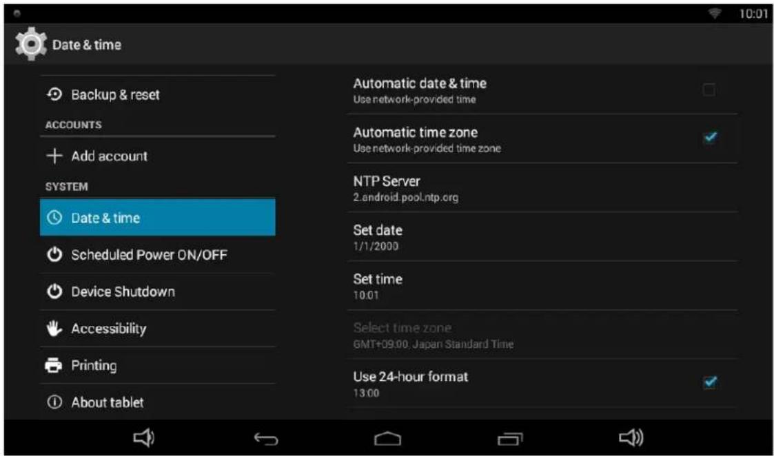 Date & time Backup & reset ACCOUNTS Add account SYSTEM Date & time Scheduled Power ON/OFF Device Shutdown Accessibility Printing About tablet Automatic date & time Use network-provided time Automatic time zone Use network-provided time zone NTP Server 2.android.pool.ntp.org Set date 1/1/2000 Set time 10:01 Select time zone GMT+09:00, Japan Standard Time Use 24-hour format 13:00