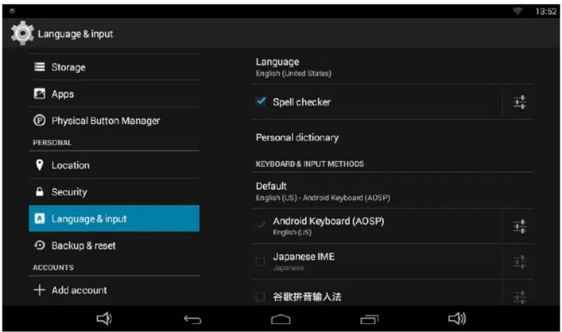Language & input Storage Apps Physical Button Manager PERSONAL Location Security Language & input Backup & reset ACCOUNTS Add account Language English (United States) Spell checker Personal dictionary KEYBOARD & INPUT METHODS Default English (US) - Android Keyboard (AOSP) Android Keyboard (AOSP) English (US) Japanese IME Japanese 谷歌拼音输入法