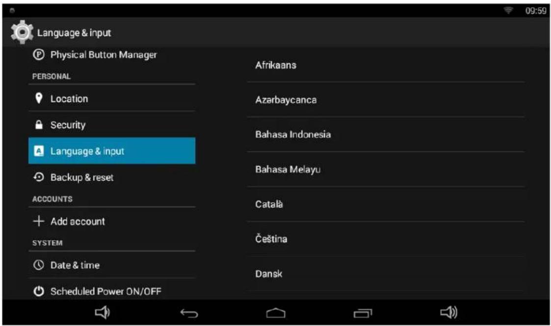 Language & input Physical Button Manager PERSONAL Location Security Language & input Backup & reset ACCOUNTS Add account SYSTEM Date & time Scheduled Power ON/OFF Afrikaans Azarbaycanca Bahasa Indonesia Bahasa Melayu Català Čeština Dansk
