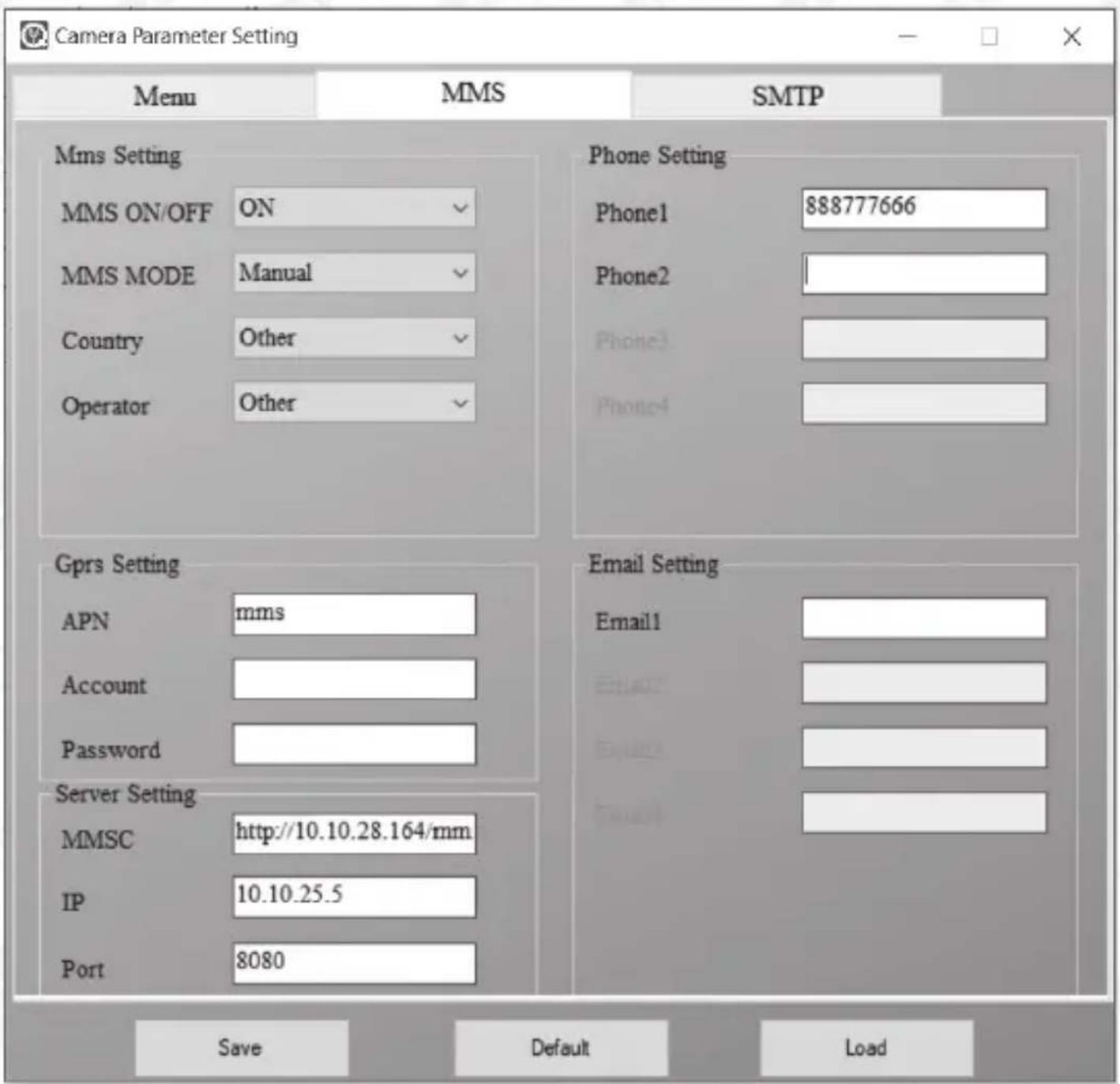 Camera Parameter Setting Menu MMS SMTP Mms Setting MMS ON/OFF ON Phone Setting MMS MODE Manual Phone1 888777666 Country Other Phone2 Operator Other Phone3 Gprs Setting APN mms Email Setting Account Password Server Setting MMSC http://10.10.28.164/mm IP 10.10.25.5 Port 8080 Save DefaultLoad
