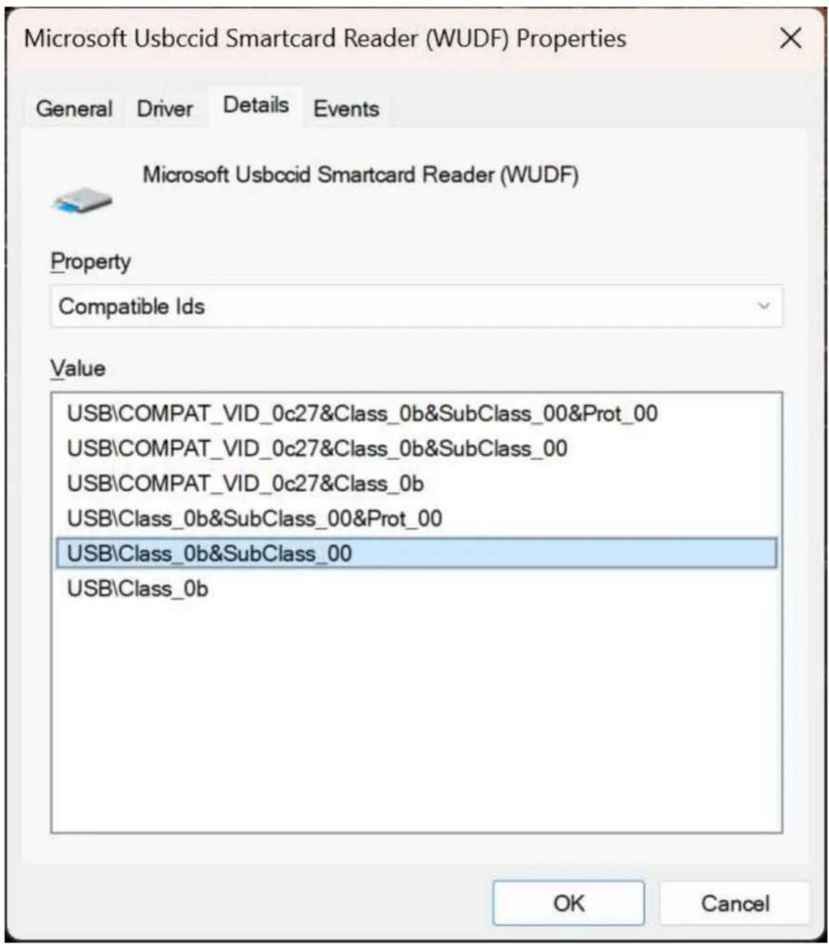 Microsoft Usbccid Smartcard Reader (WUDF) Properties General Driver Details Events Microsoft Usbccid Smartcard Reader (WUDF) Property Compatible Ids Value USB\COMPAT_VID_0c27&Class_0b&SubClass_00&Prot_00 USB\COMPAT_VID_0c27&Class_0b&SubClass_00 USB\COMPAT_VID_0c27&Class_0b USB\Class_0b&SubClass_00&Prot_00 USB\Class_0b&SubClass_00 USB\Class_0b OK Cancel