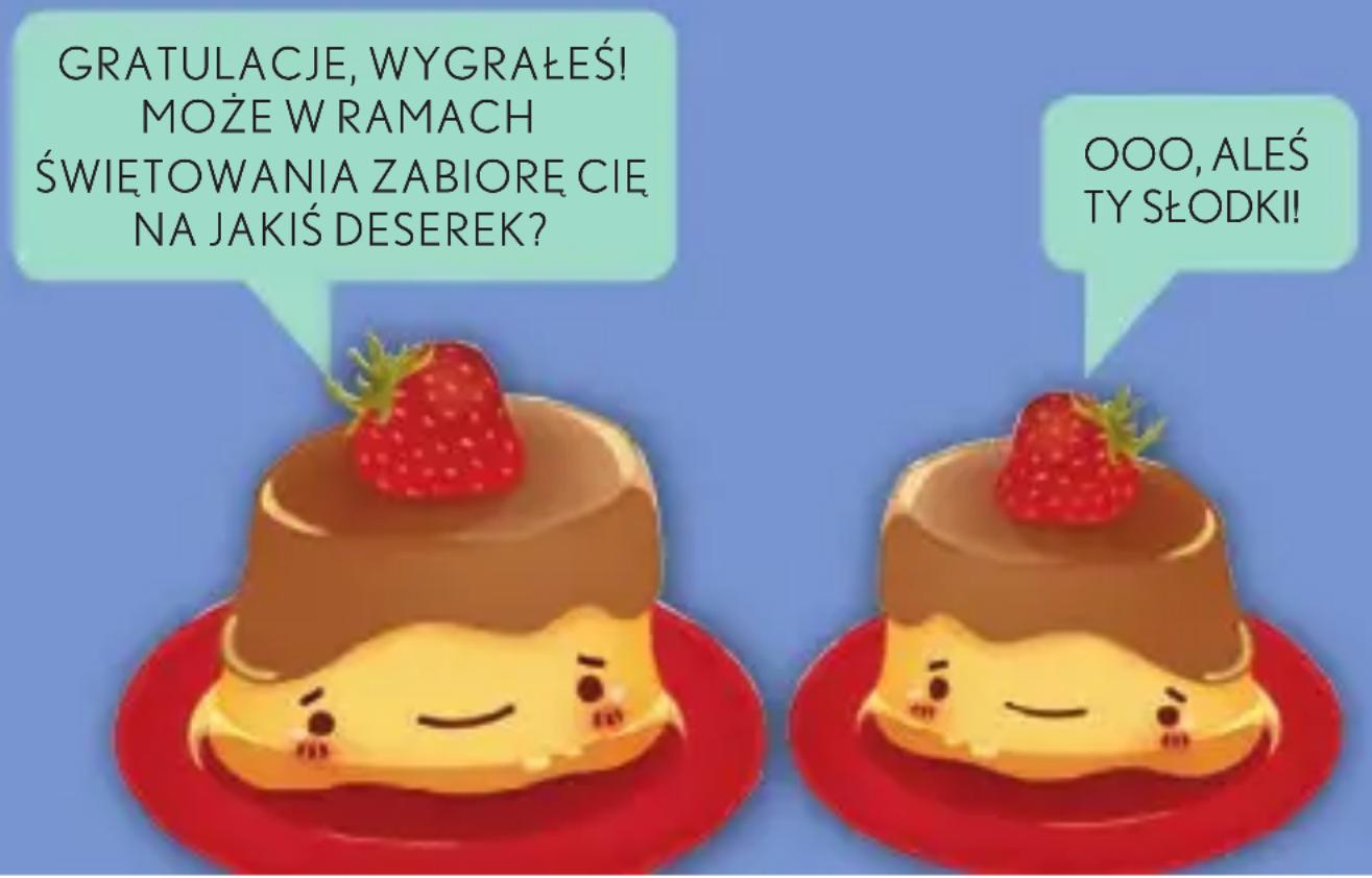 GRATULACJE, WYGRAŁEŚ! MOŻE W RAMACH ŚWIĘTOWANIA ZABIORE CIE NA JAKIŚ DESEREK? OOO, ALEŚ TY SŁODKI!