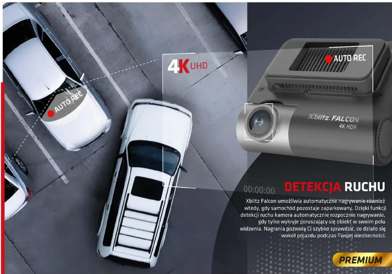4K UHD AUTO REC AUTO REC Xblitz. FALCON 4K HDR 00:00:00 DETEKCJA RUCHU Xblitz Falcon umożliwia automatyczne nagrywanie również wtedy, gdy samochód pozostaje zaparkowany. Dzięki funkcji detekcji ruchu kamera automatycznie rozpocznie nagrywanie, gdy tylko wykryje poruszający się obiekt w swoirm polu widzenia. Nagrania pozwolą Ci szybko sprawdzić, co działo się wokół pojazdu podczas Twojej nieobecności. PREMIUM