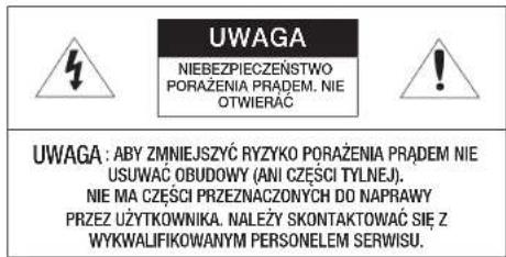 UWAGA NIEBEZPIECZEŃSTWO PORAŻENIA PRADEM. NIE OTWIERĄC UWAGA : ABY ZMNIEJSZYĆ RYZYKO PORAŻENIA PRADEM NIE USUWĄC OBUDOWY (ANI CZĘŚCI TYLNEJ). NIE MA CZĘŚCI PRZEZNACZONYCH DO NAPRAWY PRZEZ UŻYTKOWNIKA. NAŁEŻY SKONTAKTOWAĆ SIE Z WYKWALIFIKOWANYM PERSONELEM SERWISU.