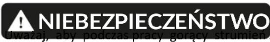 ! NIEBEZPIECZEŃSTWO Uwazaj, aby podczas pracy gorący strumien s