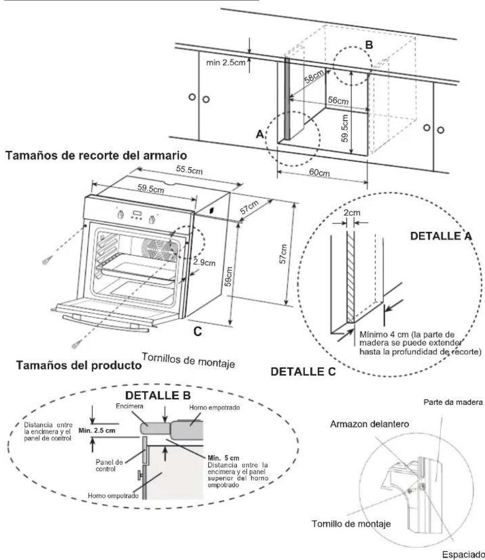 Tamaños de recorte del armario 55.5cm 59.5cm 57cm 2.9cm 59cm 57cm C Tornillos de montaje Tamaños del producto DETALLE A Minimo 4 cm (la parte de madera se puede extender hasta la profundidad de recorte) DETALLE C DETALLE B Encimera Horno empotrado Min. 2.5 cm Panel de control Horno empotrado Min. 5 cm Distancia entre la encimera y el panel superior del horno empotrado Parte da madera Armazon delantero Tornillo de montaje Espaciado