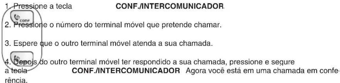 1. Pressione a tecla CONF./INTERCOMUNICADOR 2. Pressione o número do terminal móvel que pretende chamar. 3. Espere que o outro terminal móvel atenda a sua chamada. 4. Depois do outro terminal móvel ter respondido a sua chamada, pressione e segure a tecla CONF./INTERCOMUNICADOR Agora você está em uma chamada em conferência.