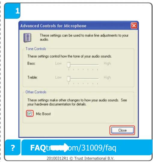 Advanced Controls for Microphone These settings can be used to make fine adjustments to your audio. Tone Controls These settings control how the tone of your audio sounds. Bass: Low High Treble: Low High Other Controls These settings make other changes to how your audio sounds. See your hardware documentation for details. Mic Boost Close FAQtrustroom/31009/faq 20100312R1 © Trust International B.V.