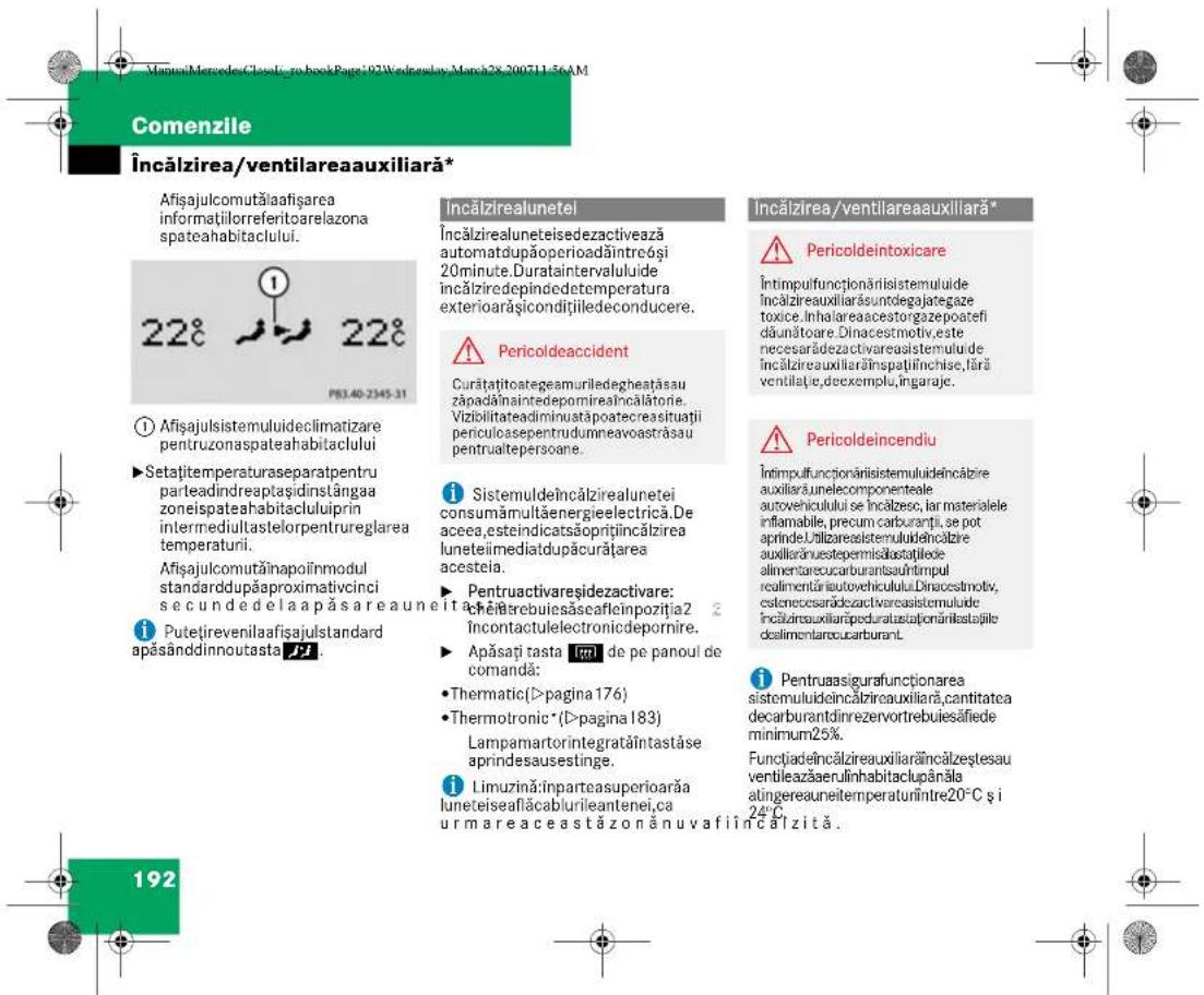 Comenzile Încălzirea/ventilareaauxiliară* Afișajulcomutăiafațșarea informațiilorreferitoarelazona spateahabitacului. 1 228 228 PB3.40-2345-31 ① Afișajulsystemulideclimatizare pentruzonaspateahabitacului ►Setațtemperaturaseparatpentru parteadindreptașidinstângaa zoneispaceahabitaculuiiprin intermediultastelorpentrureglarea temperaturii. Afișajulcomutăinapoînmodul standarddupăapproximativcinci secundedela apăsareaunei i Putețirevenilaifasijulstandard apăsândinnoutasta 79. Încălzirealunetei Încălzirealuneteisedezactivează automatdupăoperioadîntreși 20minute.Durataintervalului de încălziredepindedetemperatura exterioarășiconditiiiledeconducere. ⚠️ Pericoldeaccident Curătațitoategeamuriledegheatăsau zăpadălnaintedepomirealncălătonie. Vizibilitateadmininutăpoatecreasituati periculocasepentrudumneavoastrăsau pentrualtepeersoane. i Sistemuldeîncălzirealunetei consumămultăenergielectrică.De aceea,esteindicatsăoprițiîncălzirea luneteiimeditadupăcurățarea acesteia. ► Pentruactivareșidezactivare: Achătărebuiesăseafleinpozitia2 Încontactuletronicidepornire. ► Apăsați tasta 167 de pe panoul de comandă: ●Thermatic(>pagina 176) ●Thermotronic*(>pagina 183) Lampamartorintegrataîntastăse aprindesausestinge. i Limuzină:înparteasuperioarăa luneteiseafîlăcabiurileantenei,ca urm are aceastăzon anuvafiîncălzită. Încălzirea/ventilareaauxiliară* ⚠️ Pericoldeintoxicare Întimpulfunctionărisistemului de încălzireauxiliarăsuntidegajategaze toxice.Inhalareaacestorgazepoatefi dăunătoare Dinacestmotiv,este necesarădezactivareasistemului de încălzireauxiliarăinspatiînchise,fără ventilație,deexemplu,ingaraje. ⚠️ Pericoldeincendiu Întimpulfunctionărisistemului de încălzire auxiliarăunelecomponentale autovehicului se încăzesc,lar materialele inflamabile,precum carburanți,se pot aprinde.Utilizareasistemulide înacizire auxiliarăuestepemisăstațiile alimentarecucarburansuhtimpul realimentăiautovehicului.Dinacestmotiv,estenecesarădezactivareasistemului de încălzireauxiliarăpeduratastatianărilestațiile deslimentarecucarburant. i Pentruasigurafunctionarea sistemulideîncălzireauxiliară,cantitatea decarburandin rezervortrebuiesäfiede minimum25%. Functiadeîncălzireauxiliarăîncălzeștesau ventileazăerulinhabitaclupânăla atingereauneitemperaturiîntrre20°C și 24°C. 192