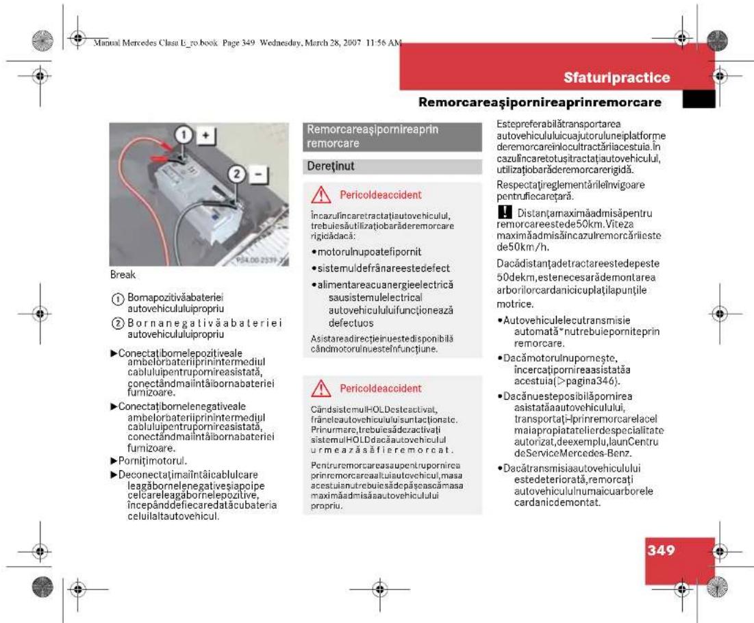 Sfaturipractice Remorcareasipornireaprinremorcare Remorcareasipornireaprin remorcare Dereținut Pericoldeaccident Încarulincaretractațiautovehiculul, trebuieșutilizațiobarăderemorcare rigieădacă: • motorulnupoatefipornit • sistemuldefrânareestedefect • alimentareacuanergielectrică sausistemulelectrical autovehicululifuncționează defectuos Asistareadirectieinuestedisponibilă cândmotorulnuesteînfunctiune. Pericoldeaccident Cândsistemul-OLDestecivat, frâneleautovehicululisurtaționate. Prinurmare,trebuesădezactivati sistemul-OLDdacautevehiculul urmează săfieremorcat. Peniruremorcareasaupentrupornica prinemorcareaaluiautovehicul, masa acestuianutrebuicsădepăseascămasa maximăadmisăautovehiculului propriu. Estepreferabilătransportarea autovehicululuicaujutoruluneiplatforme deremorcarcinlocultractăriacestuia în cazulincaretotușitractațiautovehicul, utilizațiobarăderemorcarerigidă. Respectațireglementărileînvigoare pentrufiecarețară. Distanțamaximăadmisăpentru remorcareestede50km.Viteza maximăadmisăincazulremorcărieste de50km/h. Dacădistanțadetractareestedepeste 50dekm,estenecesarădemontarea arborilorcardanicicuplațilapunțile motrice. • Autovehiculelecutransmisie automată*nutrebuieporniteprin remorcare. • Dacămotorulnupomește, încercațipornireaasistatăa acestuia(>pagina346). • Dacănuesteposibilăpornirea asistatăaautovehiculului, transportați-prinremorcarelacel maiapropiatatelierdespecialitate autorizat,deexemplu,launCentru deServiceMercedes-Benz. • Dacătransmisiaautovehiculului estedeteriorată,remorcați autovehiculnumaicuariorele cardanicdemontat. 349