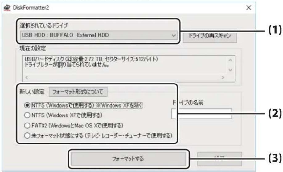 DiskFormatter2 選択されているドライブ USB HDD : BUFFALO External HDD ドライブの再スキャン 現在の設定 USBハードディスク(総容量:2.72 TB, セクターサイズ:512バイト) ドライブレターが割り当てられていません。 新しい設定 フォーマット形式について ● NTFS (Windowsで使用する) ※Windows XPを除く ○ NTFS (Windows XPで使用する) ○ FAT32 (WindowsとMac OS Xで使用する) ○ 未フォーマット状態にする (テレビ・レコーダー・チューナーで使用する) ドライブの名前 フォーマットする (1) (2) (3)