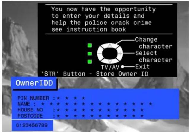 You now have the opportunity to enter your details and help the police crack crime see instruction book Change character Select character TV/AV Exit 'STR' Button - Store Owner ID OwnerIDD PIN NUMBER :* * * * NAME : * * * * * * * * * * * * HOUSE NO :* * * * * * * * * * * * POSTCODE :* * * * * * * * * * * 0123456789