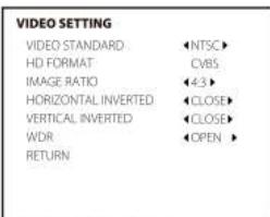 VIDEO SETTING VIDEO STANDARD ◄NTSC► HD FORMAT CVBS IMAGE RATIO ◄4:3► HORIZONTAL INVERTED ◄CLOSE► VERTICAL INVERTED ◄CLOSE► WDR ◄OPEN ► RETURN