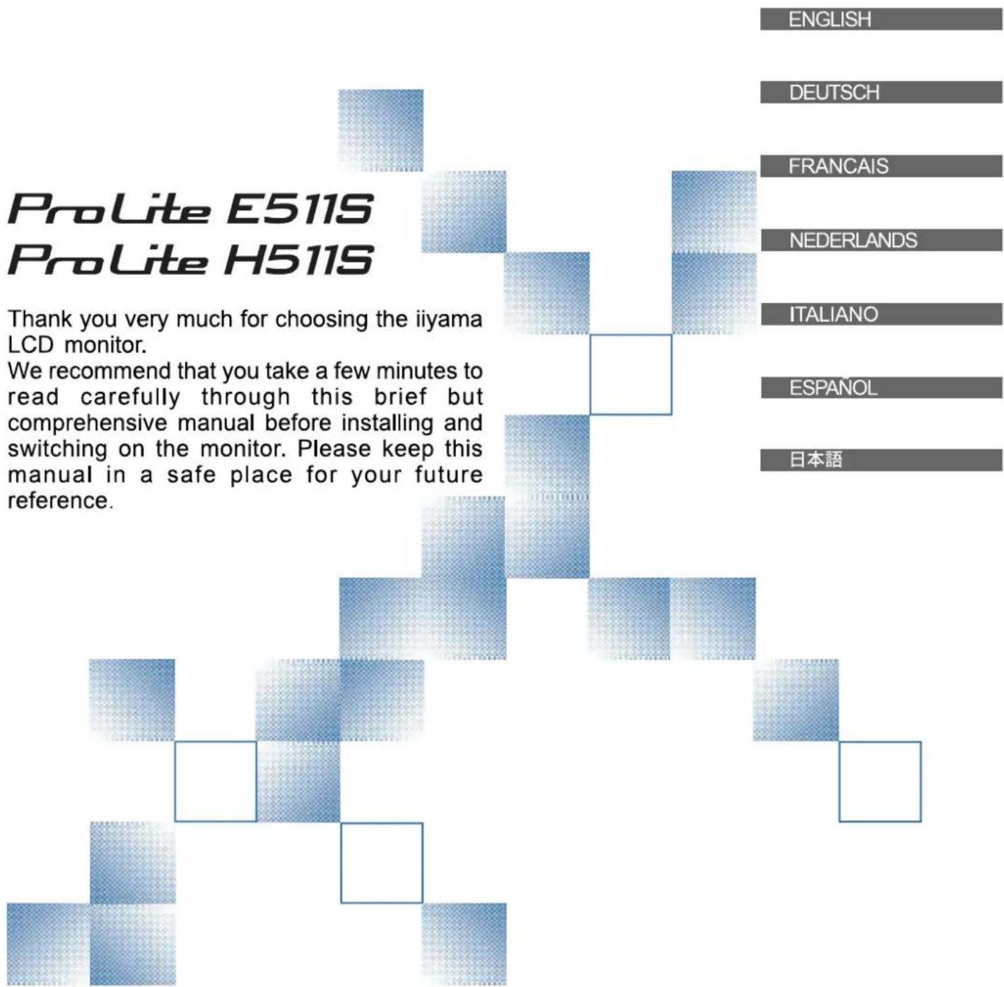 ProLite E511S ProLite H511S Thank you very much for choosing the iiyama LCD monitor. We recommend that you take a few minutes to read carefully through this brief but comprehensive manual before installing and switching on the monitor. Please keep this manual in a safe place for your future reference.