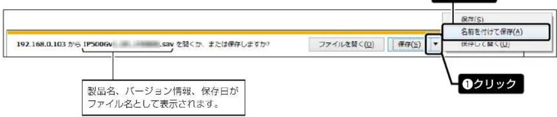 192.168.0.103 から IPS00GV .sav を聞くか、または保存しますか? ファイルを聞く(O) 保存(S) 名前を付けて保存(A) 保存して除く(U) 製品名、バージョン情報、保存日が ファイル名として表示されます。 ①クリック