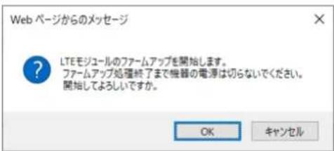 Web ページからのメッセージ LTEモジュールのファームアップを開始します。 ファームアップ処理終了まで機器の電源は切らないでください。 開始してよろしいですか。 OK キャンセル