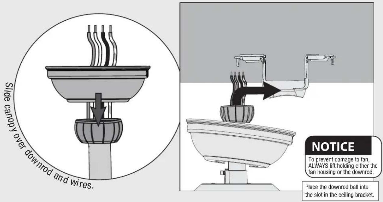 Slide canopy over downrod and wires. NOTICE To prevent damage to fan, ALWAYS lift holding either the fan housing or the downrod. Place the downrod ball into the slot in the ceiling bracket.