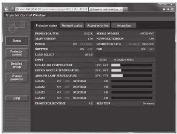 Projector Control Window Projector status Network status Access error log Access log PROJECTOR TYPE D221K SERIAL NUMBER SW1214567 MAIN VERSION 1.00 NETWORK VERSION 1.00 POWER ON STANDY REMOTE2 STATUS ENABLE DISABLE SHUTTER ON OFF OSB ON OFF LAMP SELECT QCAD INPUT RUNTH (0.0GHz/5 MHz) INTAKE AIR TEMPERATURE 15°C 64°F OPTICS MODULE TEMPERATURE 20°C 60°F AROUND LAMP TEMPERATURE 25°C 77°F LAMP1 ON OFF RUNTIME # H LAMP2 ON OFF RUNTIME # H LAMP3 ON OFF RUNTIME # H LAMP4 ON OFF RUNTIME # H PROJECTOR RUNTIME # H SELF TEST No error Status Projector control Detailed set up Change password 日本語