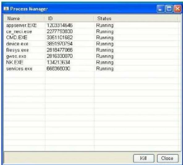 Process Manager Name ID Status appserver.EXE 1203314646 Running ce_neci.exe 2277793030 Running CMD.EXE 3351101682 Running device.exe 3891970794 Running filesys.exe 2818477066 Running gves.exe 2816330070 Running NK.EXE 134213634 Running services.exe 666366030 Running Kill Close