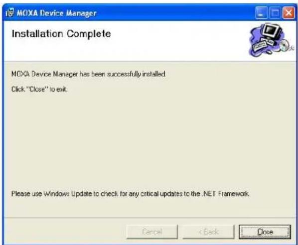 MOXA Device Manager Installation Complete MOXA Device Manager has been successfully installed Click "Close" to exit. Please use Windows Update to check for any critical updates to the .NET Framework. Cancel < Back Close
