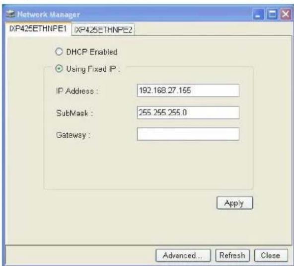 Network Manager IXP425ETHNPE1 IXP425ETHNPE2 DHCP Enabled Using Fixed IP . IP Address : 192.168.27.165 SubMask : 255.255.255.0 Gateway : Apply Advanced... Refresh Close