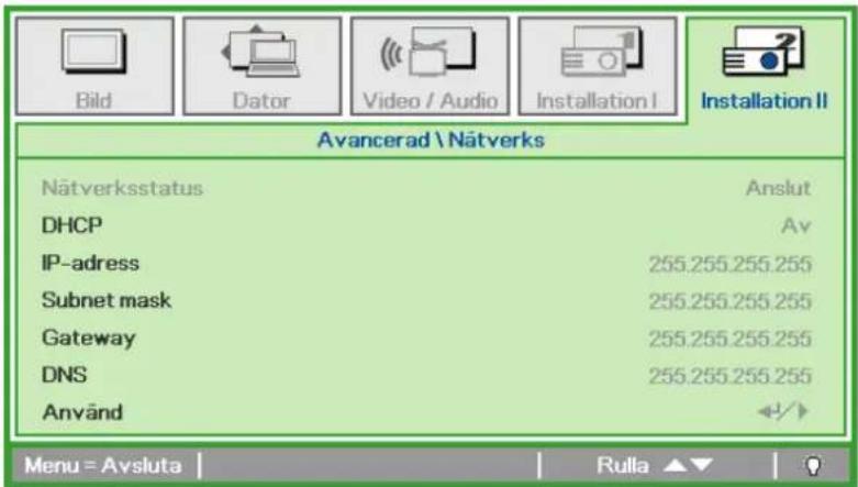 Bild Dator Video / Audio Installation I Installation II Avancerad \Nätverks Nätverksstatus Anslut DHCP Av IP-adress 255.255.255.255 Subnet mask 255.255.255.255 Gateway 255.255.255.255 DNS 255.255.255.255 Använd Menu = Avsluta | Rulla ▲▼ | 0