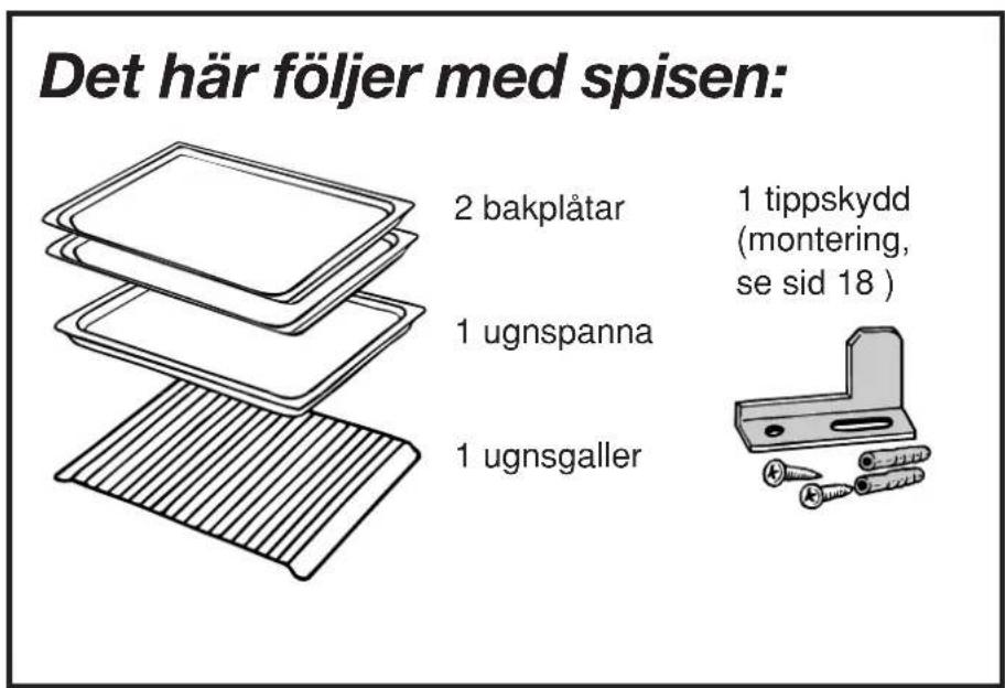 Det här följer med spisen: 2 bakplåtar 1 tippskydd (montering, se sid 18 ) 1 ugnspanna 1 ugnsgaller