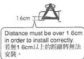 16cm Distance must be over 1.6cm in order to install correctly. 若無1.6cm以上的距離將無法 安裝。
