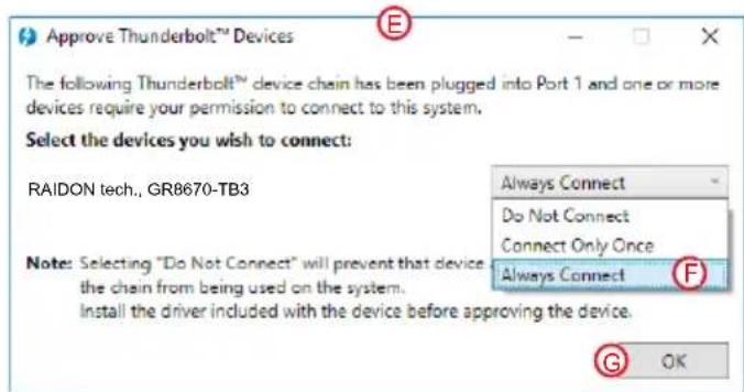 Approve Thunderbolt™ Devices The following Thunderbolt™ device chain has been plugged into Port 1 and one or more devices require your permission to connect to this system. Select the devices you wish to connect: RAIDON tech., GR8670-TB3 Note: Selecting "Do Not Connect" will prevent that device the chain from being used on the system. Install the driver included with the device before approving the device. Always Connect Do Not Connect Connect Only Once Always Connect G OK