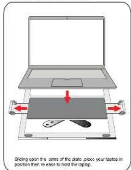 Sliding open the arms of the plate, place your laptop in position then re ease to hold the laptop.