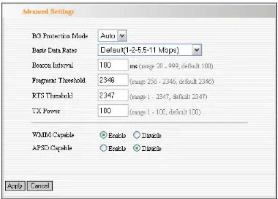Advanced Settings BG Protection Mode Auto Basic Data Rates Default(1-2-5.5-11 Mbps) Bosca Interval 100 ms (range 20 - 999, default 100) Fragment Threshold 2346 (range 256 - 2346, default 2346) RTS Threshold 2347 (range 1 - 2347, default 2347) TX Power 100 (range 1 - 100, default 100) WMIM Capable Enable Disable APSD Capable Enable Disable Apply Cancel
