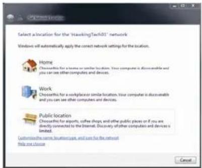 Select a location for the 'HawkingTech01' network Windows will automatically apply the correct network settings for the location. Home Choosethis for a home or similar location. You computer is discoverable and you can use other computers and devices. Work Choosethis for a workplace similar location. You computer is discoverable and you can use other computers and devices. Public location Choose this for exports, coffee shops, and other public places or if you are directly connected to the Internet. Discovery of other computers and devices is limited. Customize the name, location type, and size for the network Help us choose Cancel